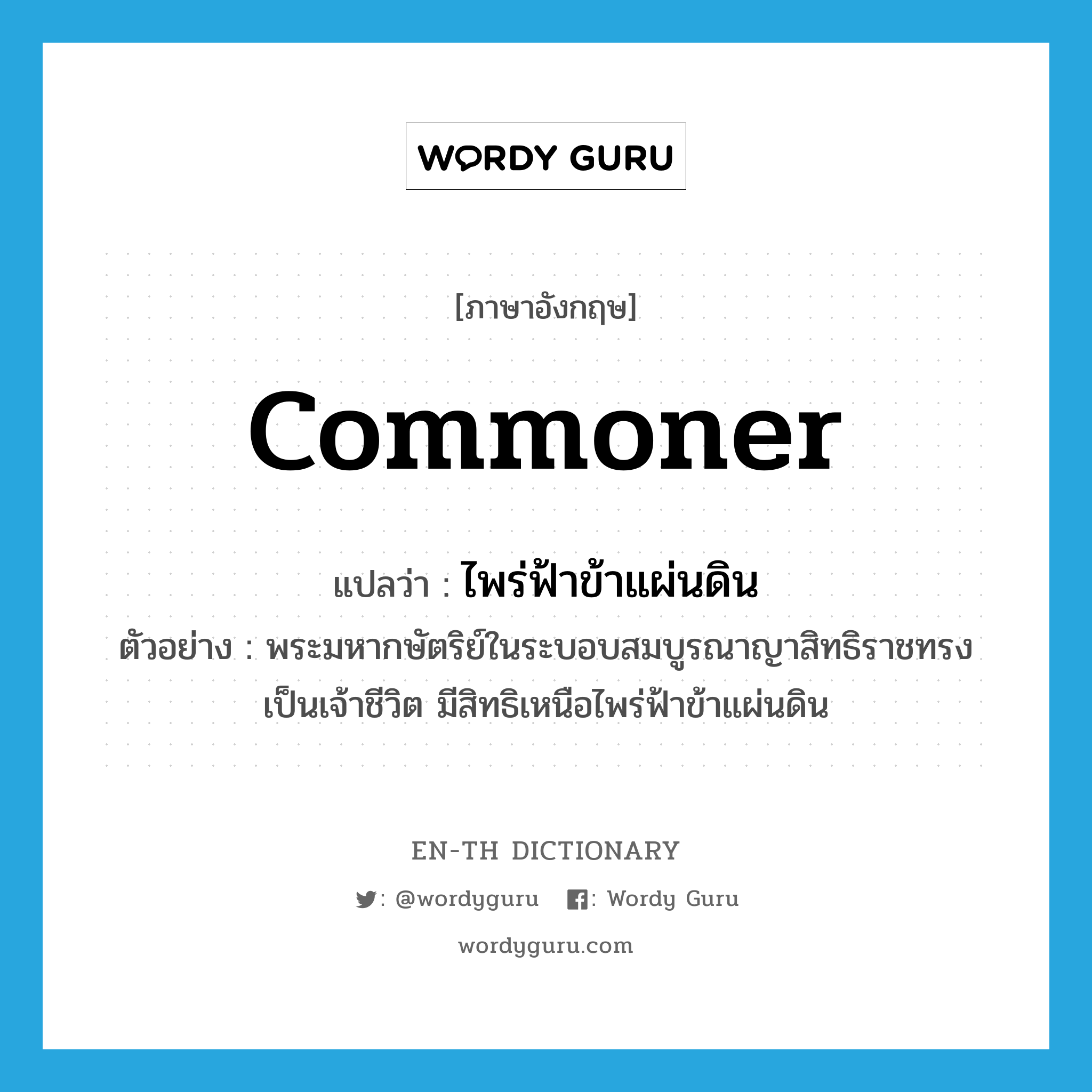 commoner แปลว่า?, คำศัพท์ภาษาอังกฤษ commoner แปลว่า ไพร่ฟ้าข้าแผ่นดิน ประเภท N ตัวอย่าง พระมหากษัตริย์ในระบอบสมบูรณาญาสิทธิราชทรงเป็นเจ้าชีวิต มีสิทธิเหนือไพร่ฟ้าข้าแผ่นดิน หมวด N