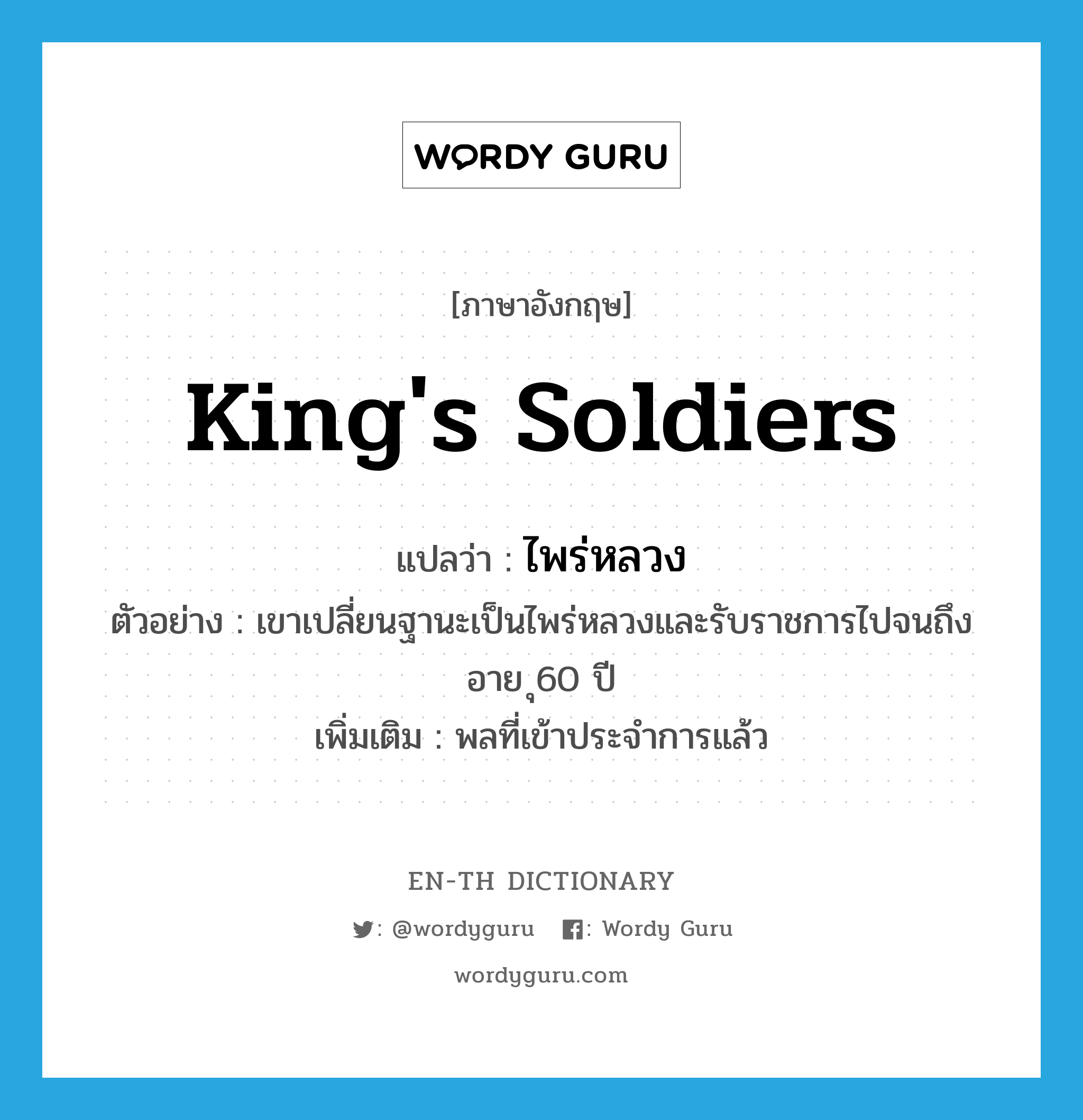 king&#39;s soldiers แปลว่า?, คำศัพท์ภาษาอังกฤษ king&#39;s soldiers แปลว่า ไพร่หลวง ประเภท N ตัวอย่าง เขาเปลี่ยนฐานะเป็นไพร่หลวงและรับราชการไปจนถึงอาย ุ60 ปี เพิ่มเติม พลที่เข้าประจำการแล้ว หมวด N