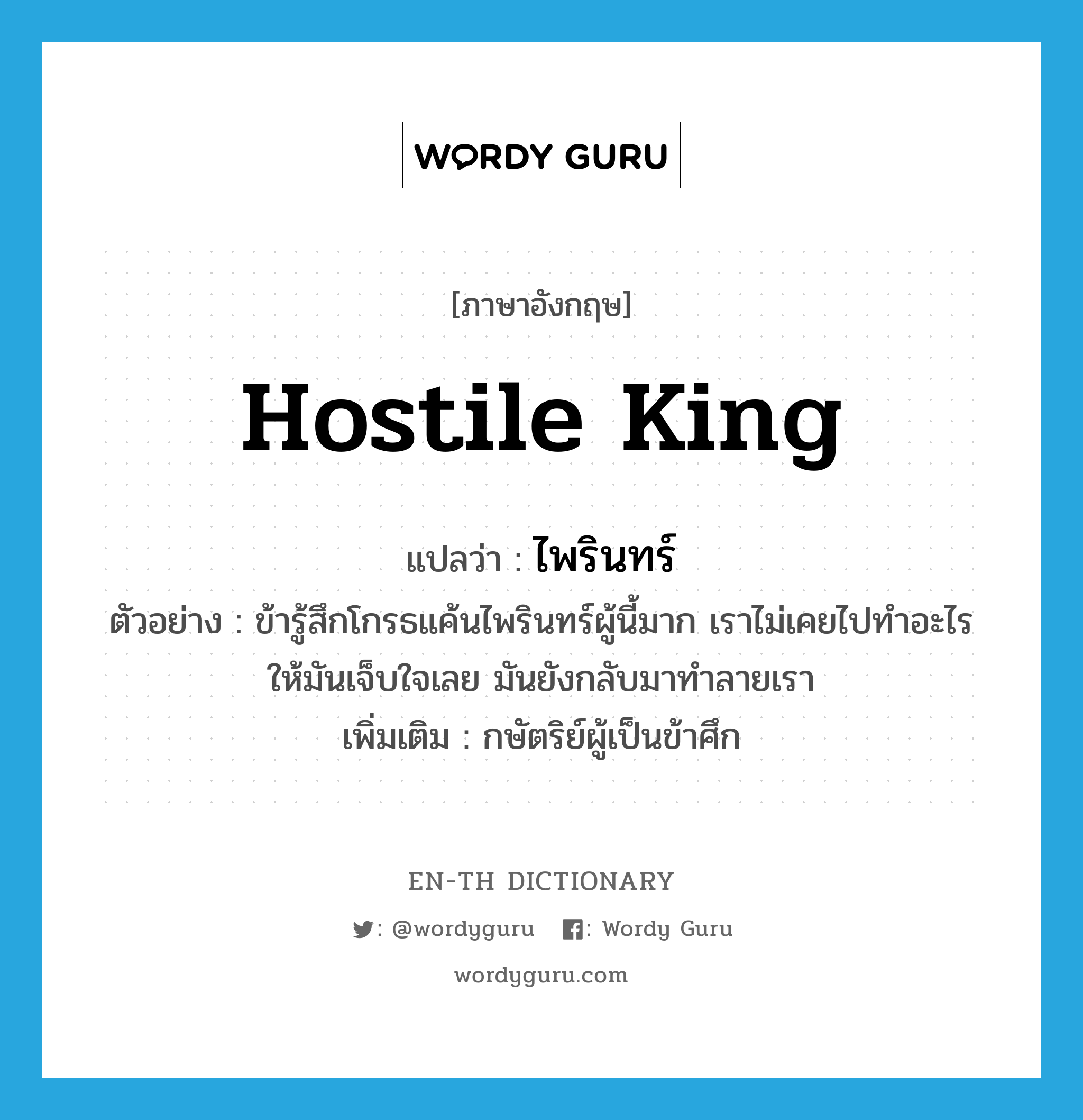 hostile king แปลว่า?, คำศัพท์ภาษาอังกฤษ hostile king แปลว่า ไพรินทร์ ประเภท N ตัวอย่าง ข้ารู้สึกโกรธแค้นไพรินทร์ผู้นี้มาก เราไม่เคยไปทำอะไรให้มันเจ็บใจเลย มันยังกลับมาทำลายเรา เพิ่มเติม กษัตริย์ผู้เป็นข้าศึก หมวด N