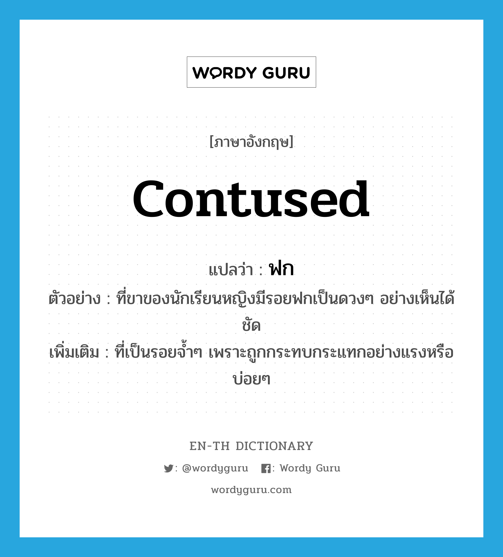 contused แปลว่า?, คำศัพท์ภาษาอังกฤษ contused แปลว่า ฟก ประเภท ADJ ตัวอย่าง ที่ขาของนักเรียนหญิงมีรอยฟกเป็นดวงๆ อย่างเห็นได้ชัด เพิ่มเติม ที่เป็นรอยจ้ำๆ เพราะถูกกระทบกระแทกอย่างแรงหรือบ่อยๆ หมวด ADJ