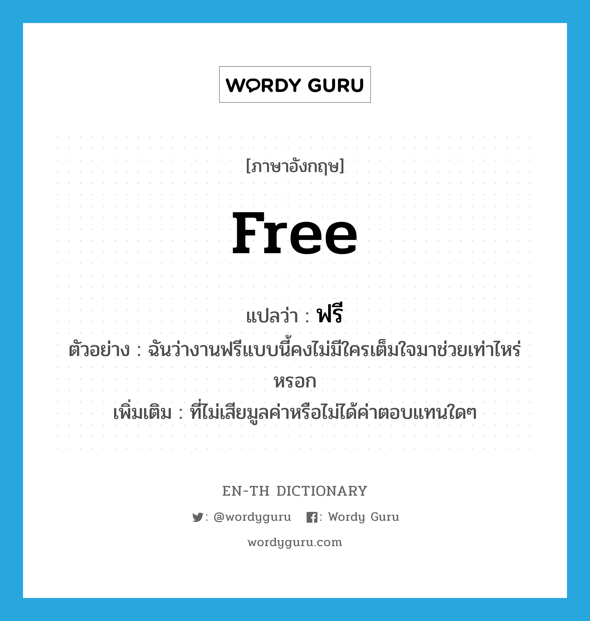 free แปลว่า?, คำศัพท์ภาษาอังกฤษ free แปลว่า ฟรี ประเภท ADJ ตัวอย่าง ฉันว่างานฟรีแบบนี้คงไม่มีใครเต็มใจมาช่วยเท่าไหร่หรอก เพิ่มเติม ที่ไม่เสียมูลค่าหรือไม่ได้ค่าตอบแทนใดๆ หมวด ADJ