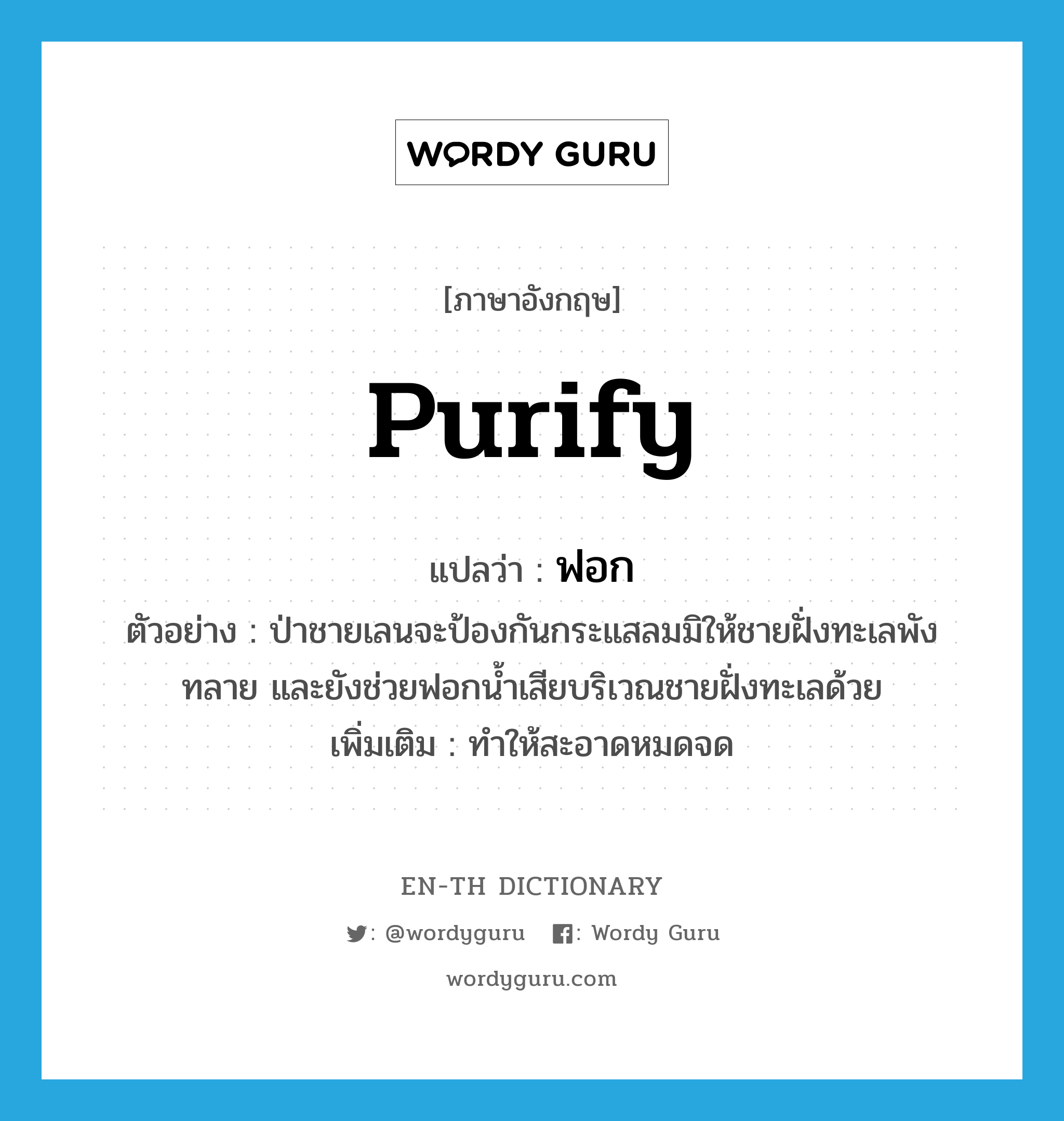 purify แปลว่า?, คำศัพท์ภาษาอังกฤษ purify แปลว่า ฟอก ประเภท V ตัวอย่าง ป่าชายเลนจะป้องกันกระแสลมมิให้ชายฝั่งทะเลพังทลาย และยังช่วยฟอกน้ำเสียบริเวณชายฝั่งทะเลด้วย เพิ่มเติม ทำให้สะอาดหมดจด หมวด V