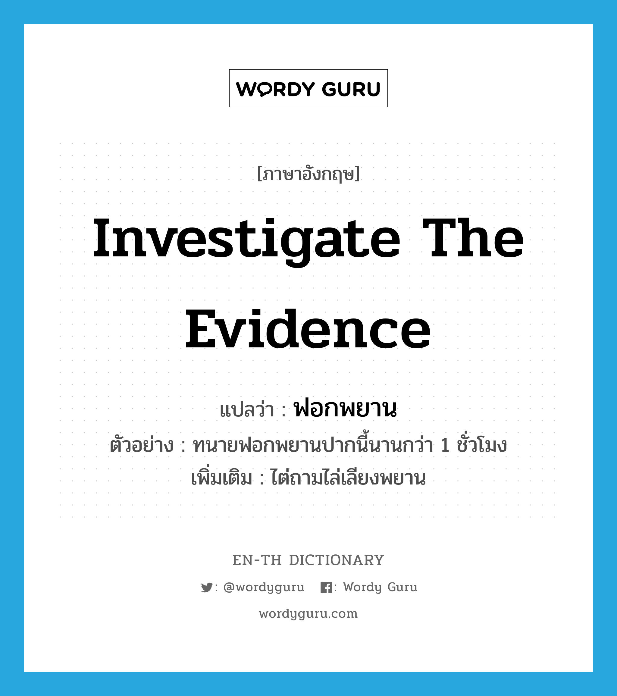 investigate the evidence แปลว่า?, คำศัพท์ภาษาอังกฤษ investigate the evidence แปลว่า ฟอกพยาน ประเภท V ตัวอย่าง ทนายฟอกพยานปากนี้นานกว่า 1 ชั่วโมง เพิ่มเติม ไต่ถามไล่เลียงพยาน หมวด V