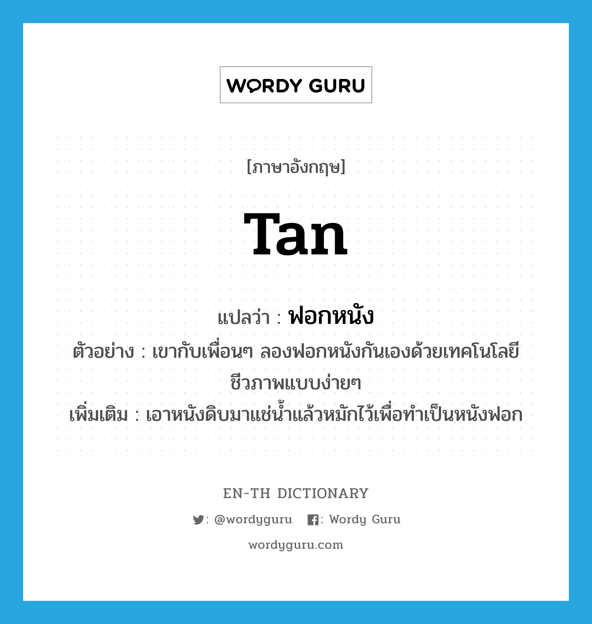 tan แปลว่า?, คำศัพท์ภาษาอังกฤษ tan แปลว่า ฟอกหนัง ประเภท V ตัวอย่าง เขากับเพื่อนๆ ลองฟอกหนังกันเองด้วยเทคโนโลยีชีวภาพแบบง่ายๆ เพิ่มเติม เอาหนังดิบมาแช่น้ำแล้วหมักไว้เพื่อทำเป็นหนังฟอก หมวด V