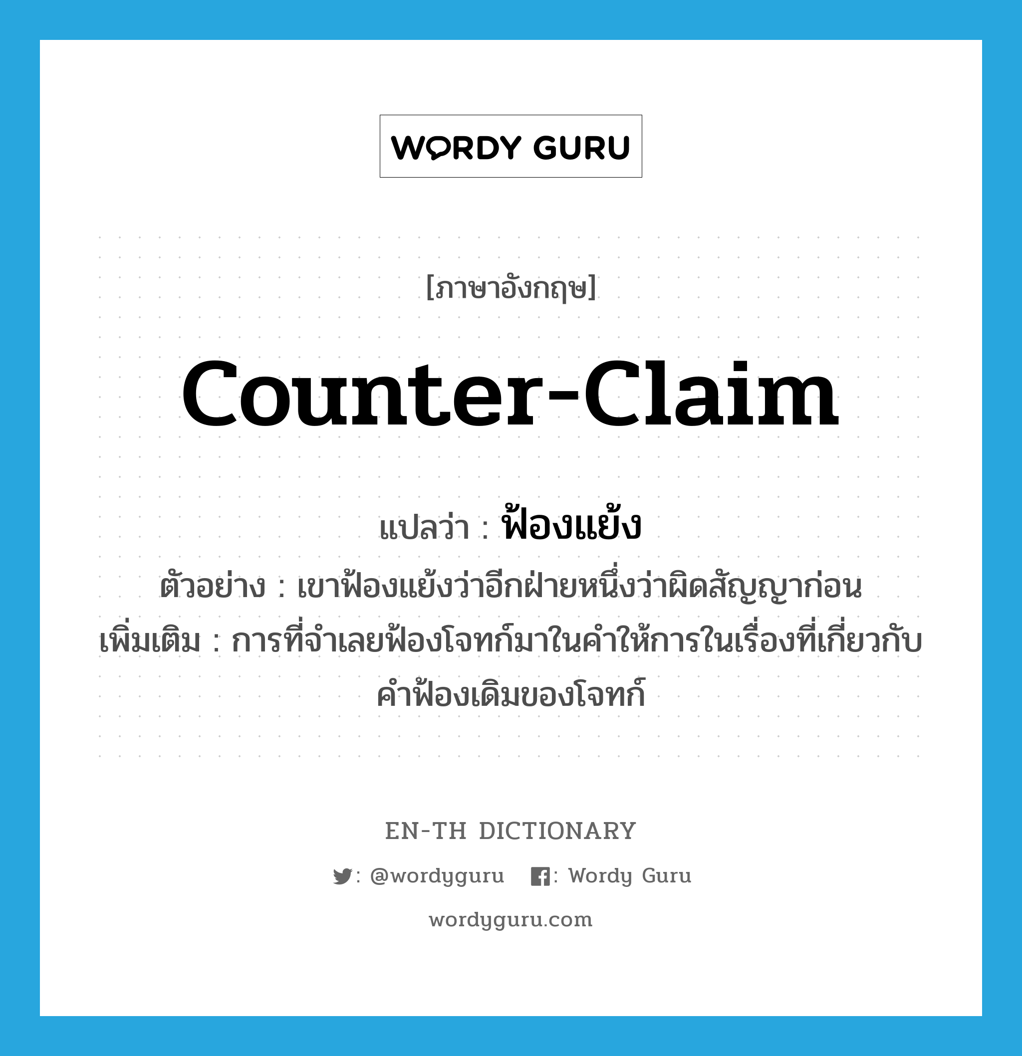 counter-claim แปลว่า?, คำศัพท์ภาษาอังกฤษ counter-claim แปลว่า ฟ้องแย้ง ประเภท N ตัวอย่าง เขาฟ้องแย้งว่าอีกฝ่ายหนึ่งว่าผิดสัญญาก่อน เพิ่มเติม การที่จำเลยฟ้องโจทก์มาในคำให้การในเรื่องที่เกี่ยวกับคำฟ้องเดิมของโจทก์ หมวด N