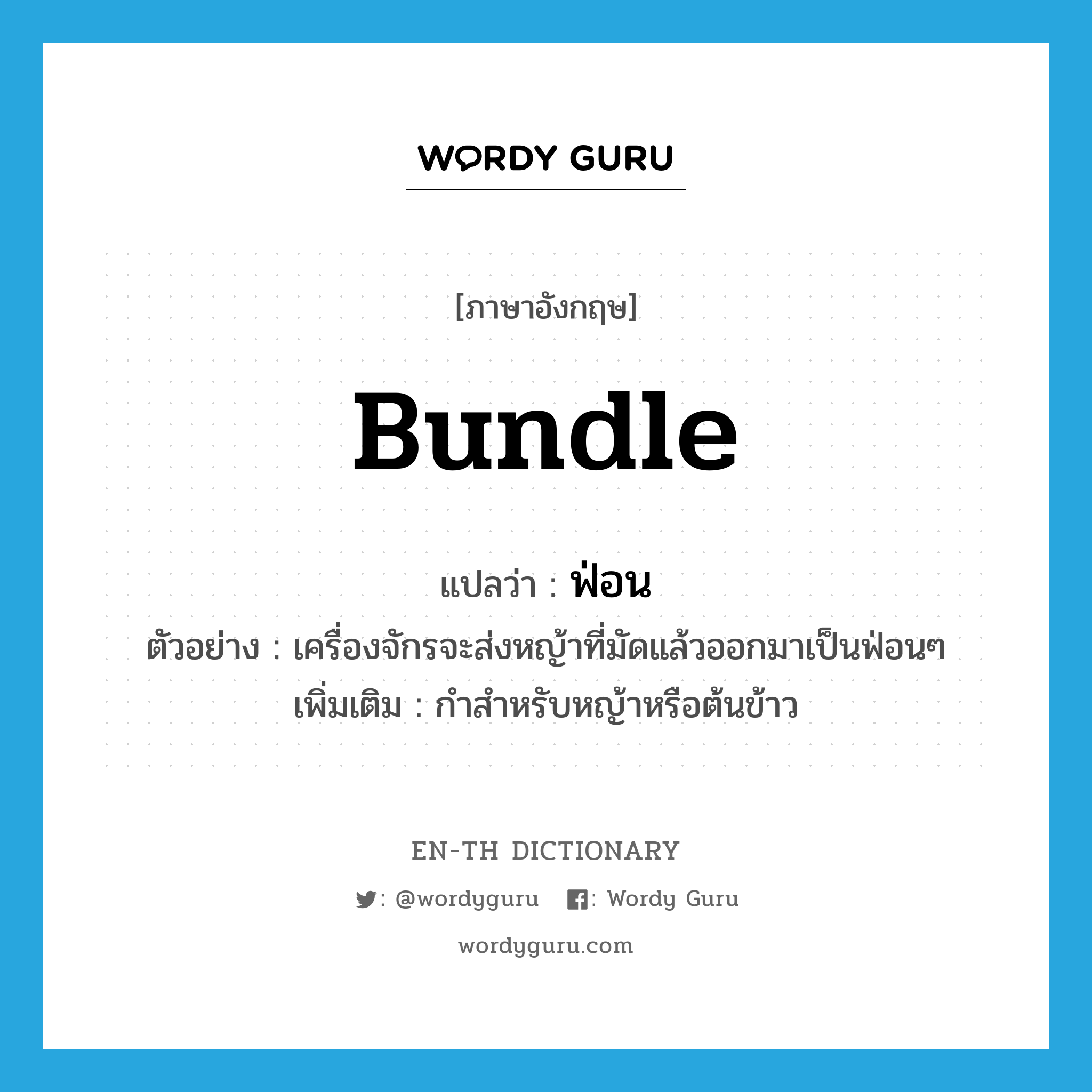 bundle แปลว่า?, คำศัพท์ภาษาอังกฤษ bundle แปลว่า ฟ่อน ประเภท CLAS ตัวอย่าง เครื่องจักรจะส่งหญ้าที่มัดแล้วออกมาเป็นฟ่อนๆ เพิ่มเติม กำสำหรับหญ้าหรือต้นข้าว หมวด CLAS