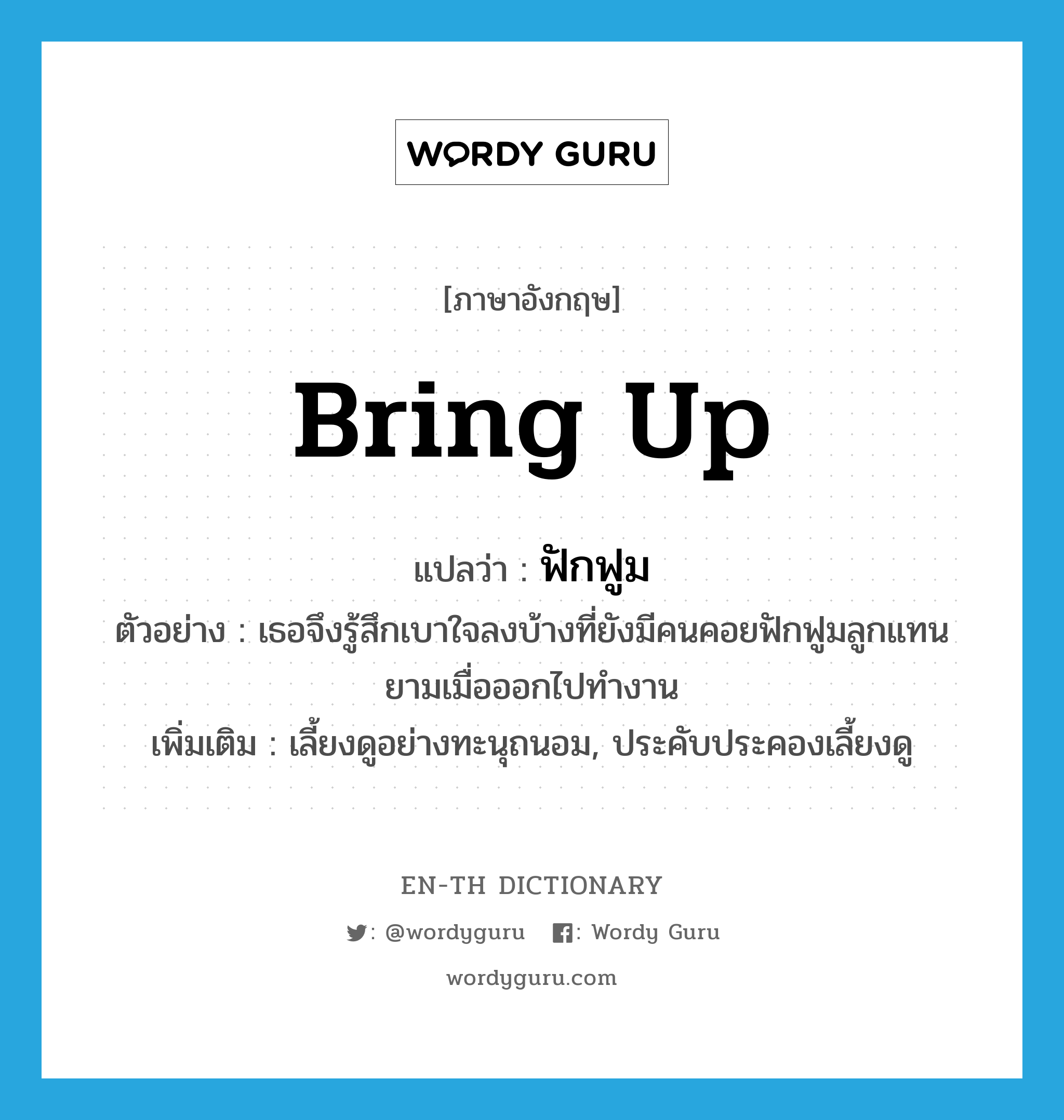 bring up แปลว่า?, คำศัพท์ภาษาอังกฤษ bring up แปลว่า ฟักฟูม ประเภท V ตัวอย่าง เธอจึงรู้สึกเบาใจลงบ้างที่ยังมีคนคอยฟักฟูมลูกแทนยามเมื่อออกไปทำงาน เพิ่มเติม เลี้ยงดูอย่างทะนุถนอม, ประคับประคองเลี้ยงดู หมวด V