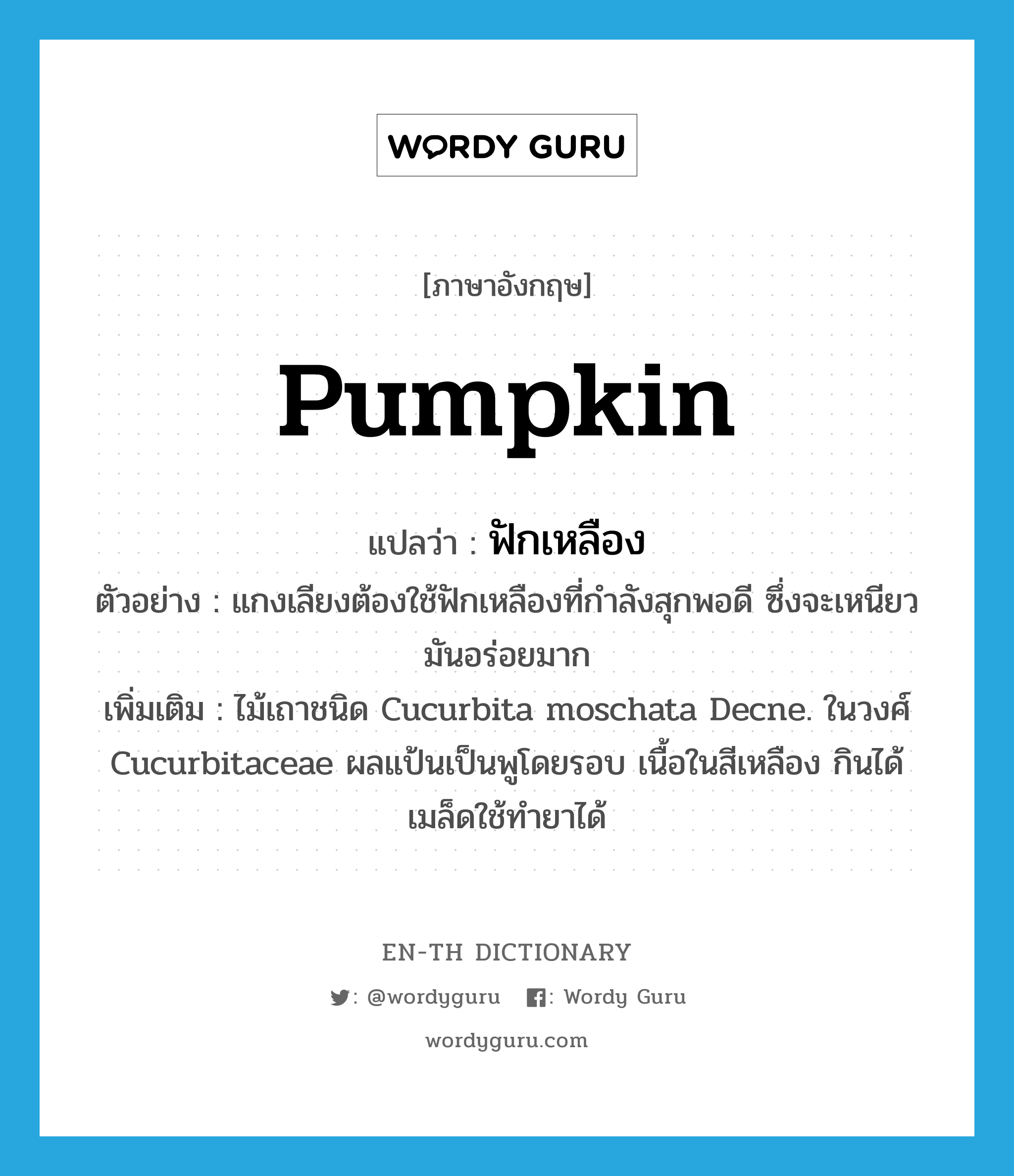 pumpkin แปลว่า?, คำศัพท์ภาษาอังกฤษ pumpkin แปลว่า ฟักเหลือง ประเภท N ตัวอย่าง แกงเลียงต้องใช้ฟักเหลืองที่กำลังสุกพอดี ซึ่งจะเหนียวมันอร่อยมาก เพิ่มเติม ไม้เถาชนิด Cucurbita moschata Decne. ในวงศ์ Cucurbitaceae ผลแป้นเป็นพูโดยรอบ เนื้อในสีเหลือง กินได้ เมล็ดใช้ทำยาได้ หมวด N