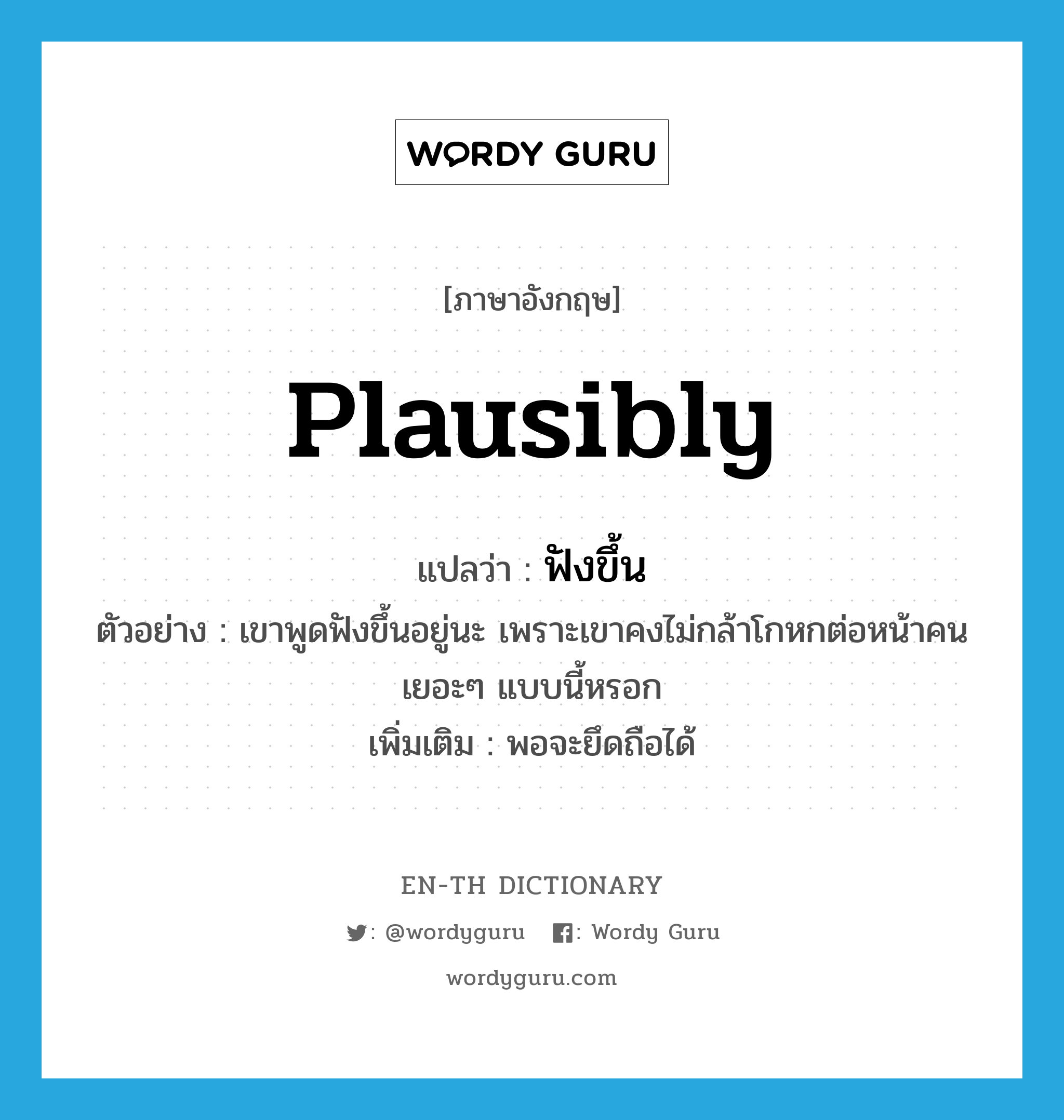 plausibly แปลว่า?, คำศัพท์ภาษาอังกฤษ plausibly แปลว่า ฟังขึ้น ประเภท ADV ตัวอย่าง เขาพูดฟังขึ้นอยู่นะ เพราะเขาคงไม่กล้าโกหกต่อหน้าคนเยอะๆ แบบนี้หรอก เพิ่มเติม พอจะยึดถือได้ หมวด ADV