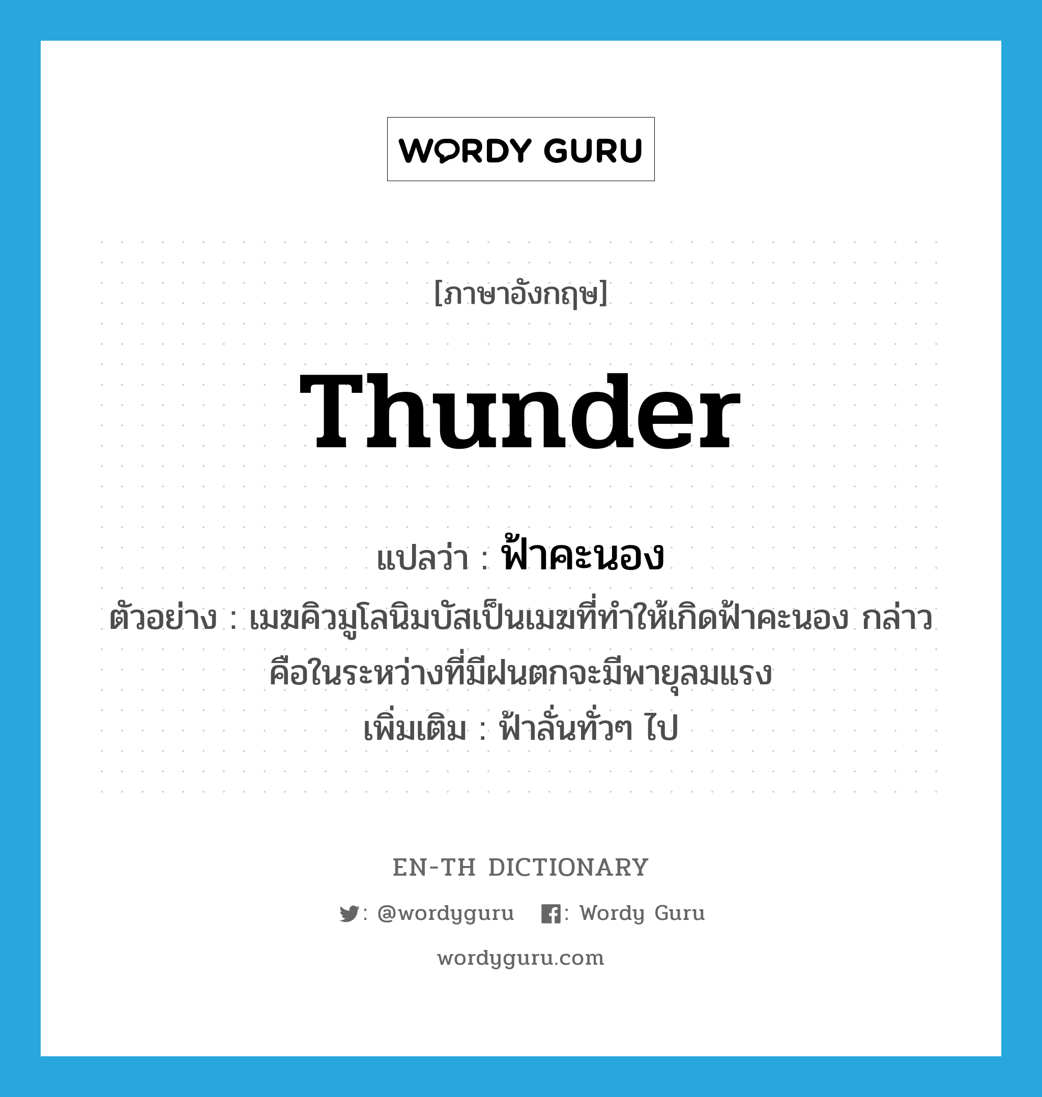 thunder แปลว่า?, คำศัพท์ภาษาอังกฤษ thunder แปลว่า ฟ้าคะนอง ประเภท N ตัวอย่าง เมฆคิวมูโลนิมบัสเป็นเมฆที่ทำให้เกิดฟ้าคะนอง กล่าวคือในระหว่างที่มีฝนตกจะมีพายุลมแรง เพิ่มเติม ฟ้าลั่นทั่วๆ ไป หมวด N