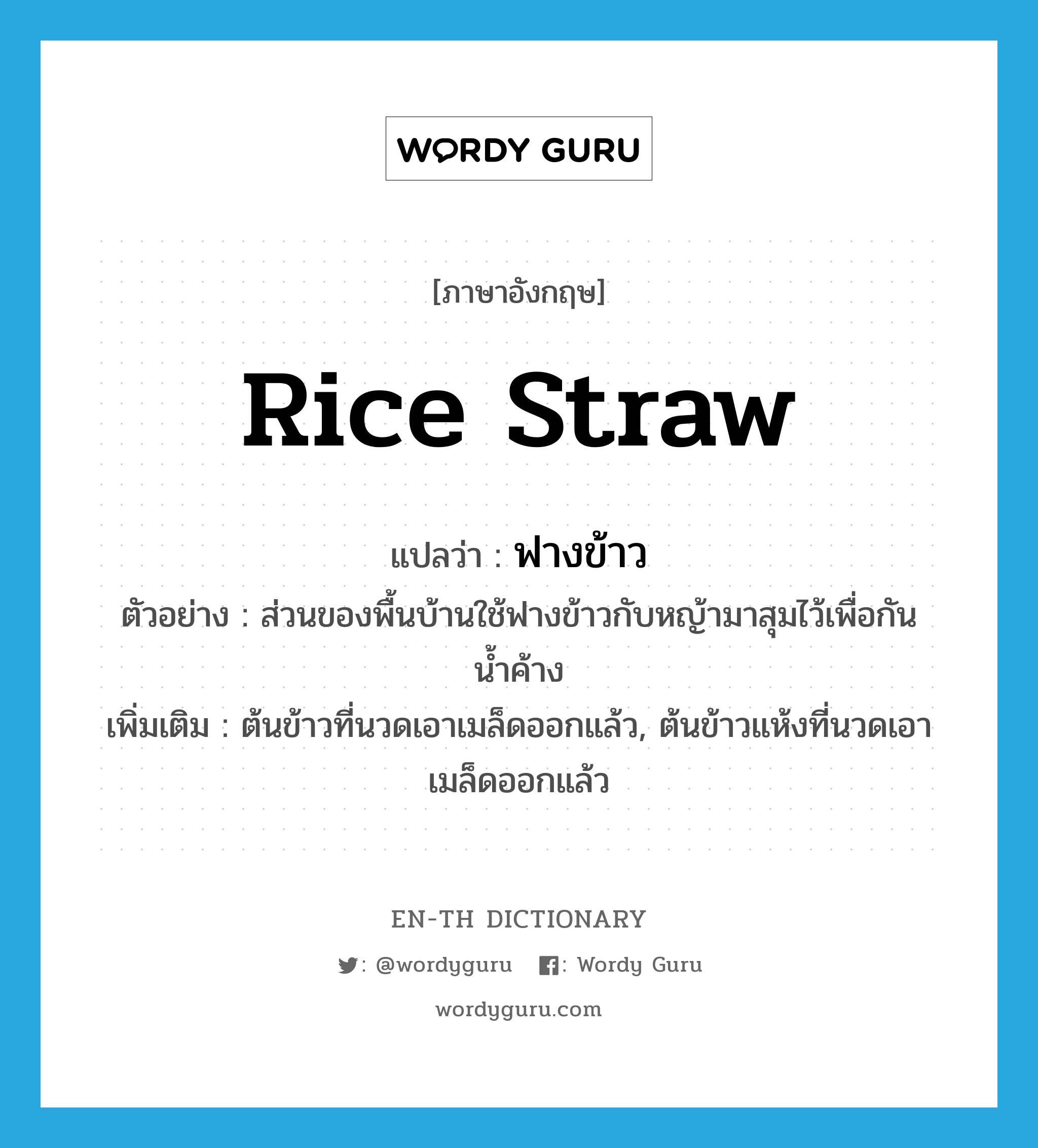 rice straw แปลว่า?, คำศัพท์ภาษาอังกฤษ rice straw แปลว่า ฟางข้าว ประเภท N ตัวอย่าง ส่วนของพื้นบ้านใช้ฟางข้าวกับหญ้ามาสุมไว้เพื่อกันน้ำค้าง เพิ่มเติม ต้นข้าวที่นวดเอาเมล็ดออกแล้ว, ต้นข้าวแห้งที่นวดเอาเมล็ดออกแล้ว หมวด N