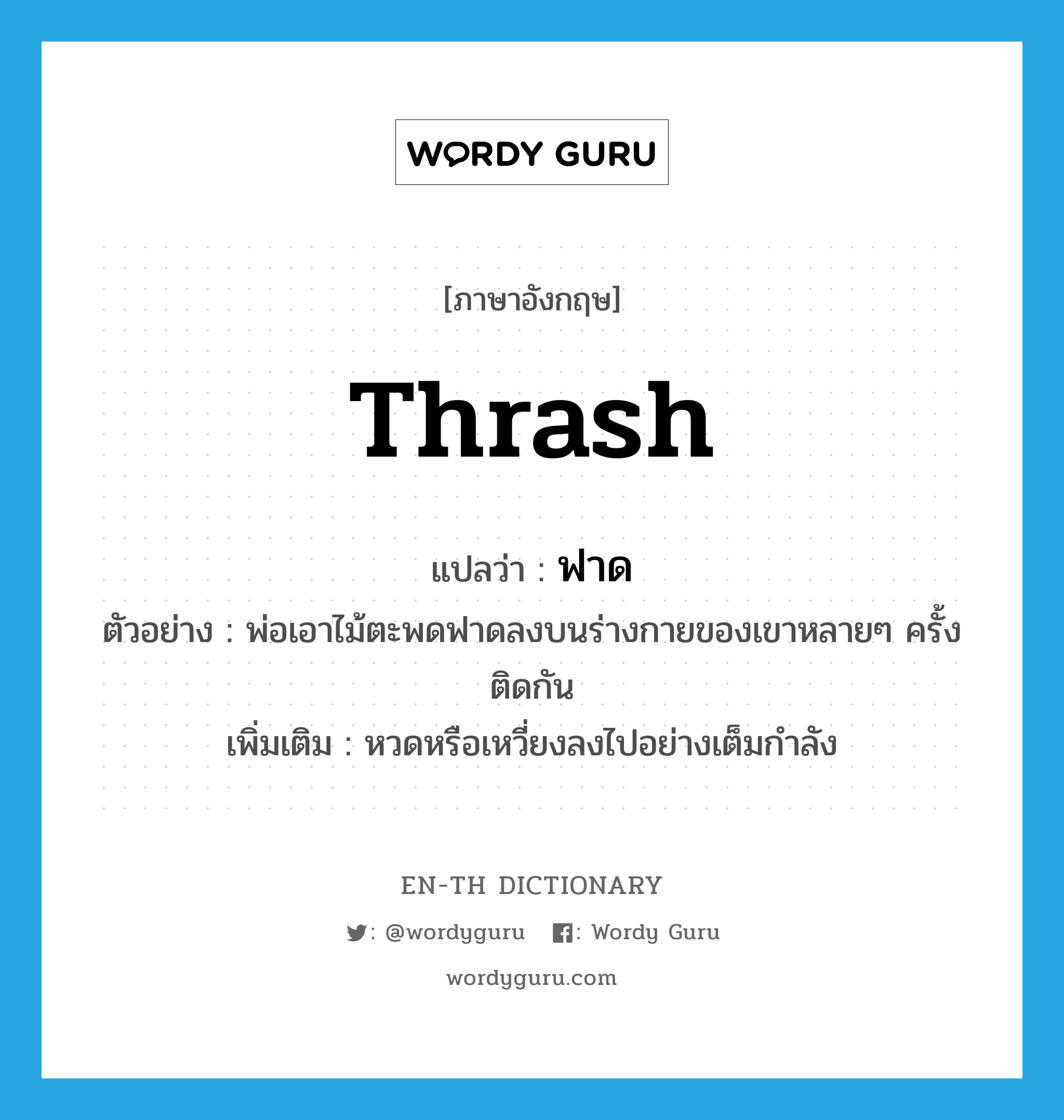 thrash แปลว่า?, คำศัพท์ภาษาอังกฤษ thrash แปลว่า ฟาด ประเภท V ตัวอย่าง พ่อเอาไม้ตะพดฟาดลงบนร่างกายของเขาหลายๆ ครั้งติดกัน เพิ่มเติม หวดหรือเหวี่ยงลงไปอย่างเต็มกำลัง หมวด V