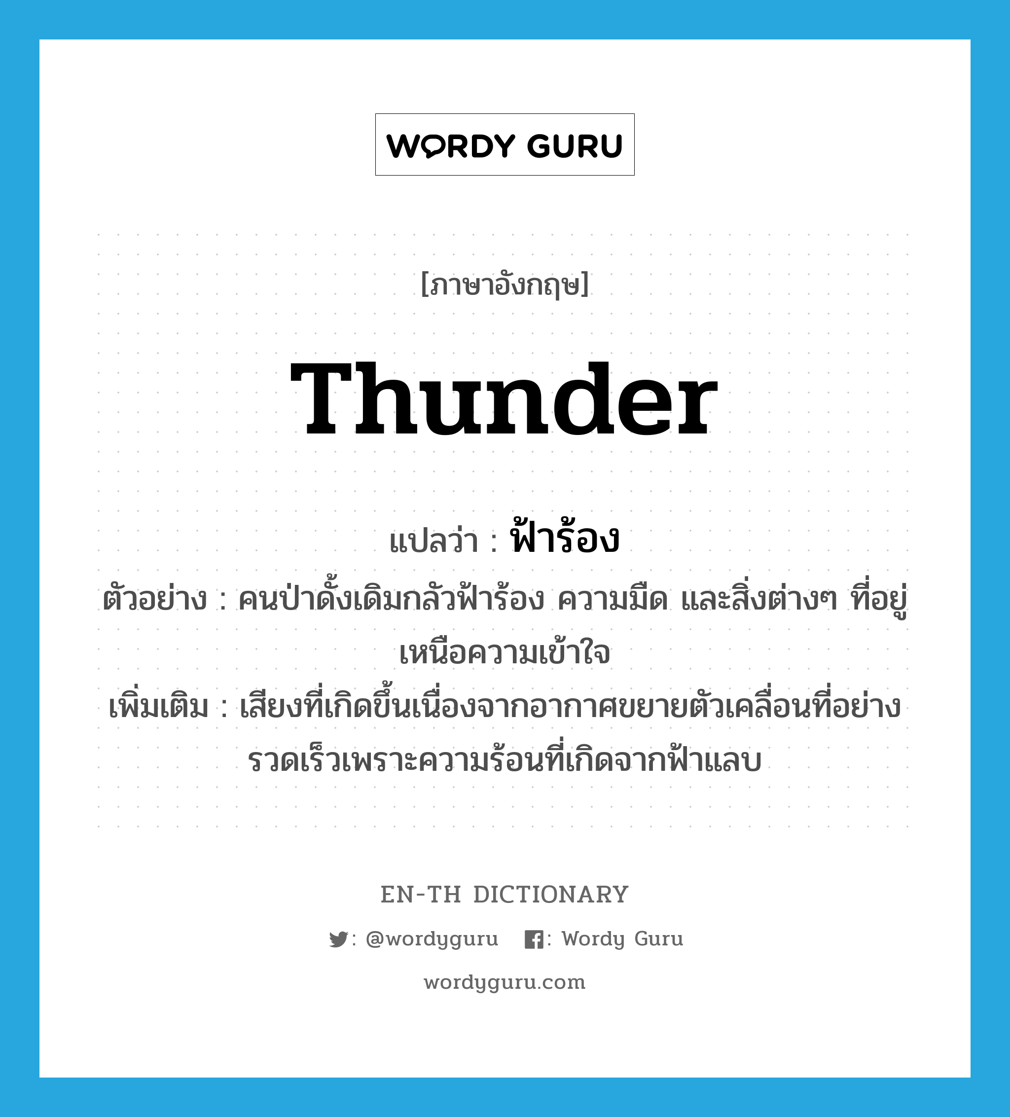 thunder แปลว่า?, คำศัพท์ภาษาอังกฤษ thunder แปลว่า ฟ้าร้อง ประเภท N ตัวอย่าง คนป่าดั้งเดิมกลัวฟ้าร้อง ความมืด และสิ่งต่างๆ ที่อยู่เหนือความเข้าใจ เพิ่มเติม เสียงที่เกิดขึ้นเนื่องจากอากาศขยายตัวเคลื่อนที่อย่างรวดเร็วเพราะความร้อนที่เกิดจากฟ้าแลบ หมวด N