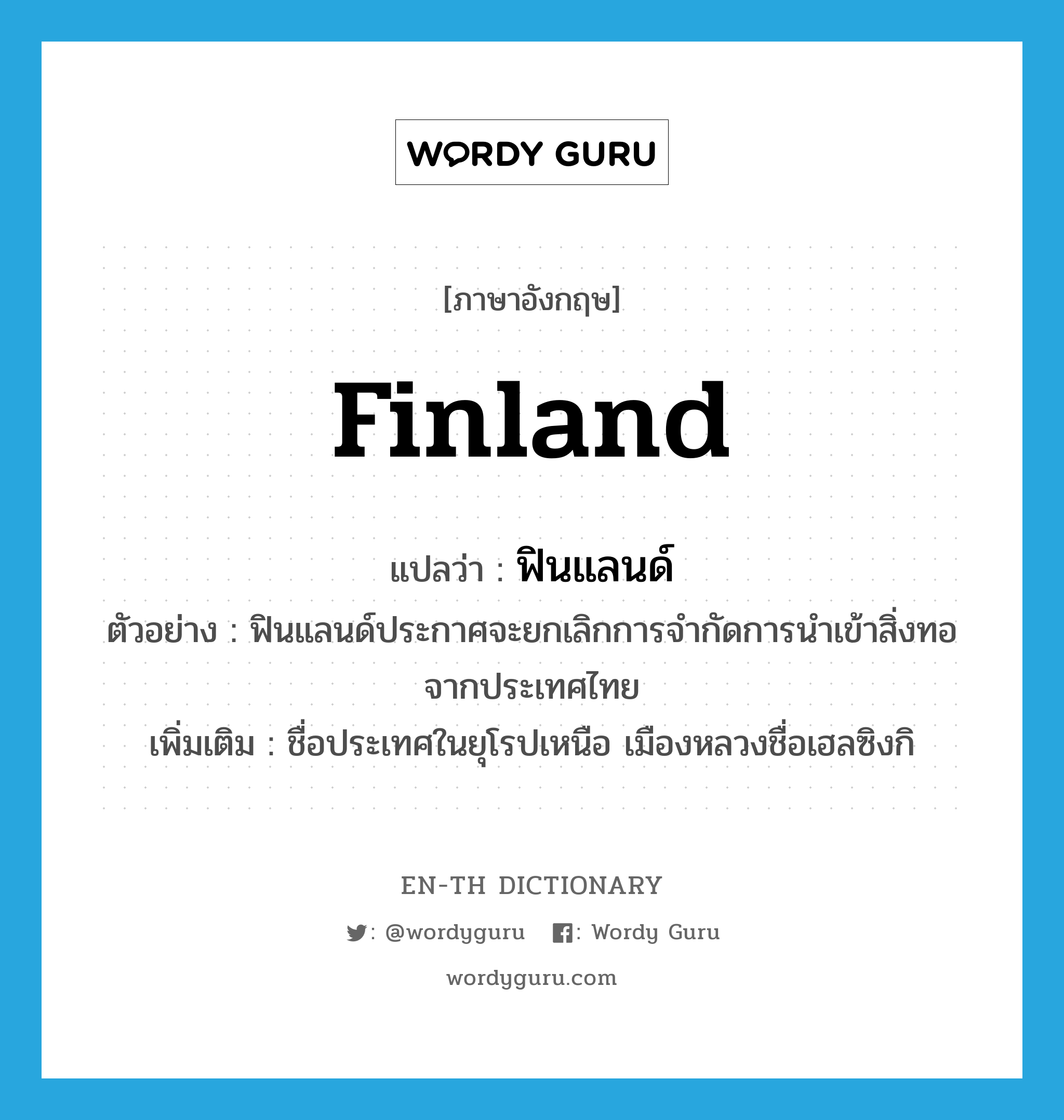 Finland แปลว่า?, คำศัพท์ภาษาอังกฤษ Finland แปลว่า ฟินแลนด์ ประเภท N ตัวอย่าง ฟินแลนด์ประกาศจะยกเลิกการจำกัดการนำเข้าสิ่งทอจากประเทศไทย เพิ่มเติม ชื่อประเทศในยุโรปเหนือ เมืองหลวงชื่อเฮลซิงกิ หมวด N