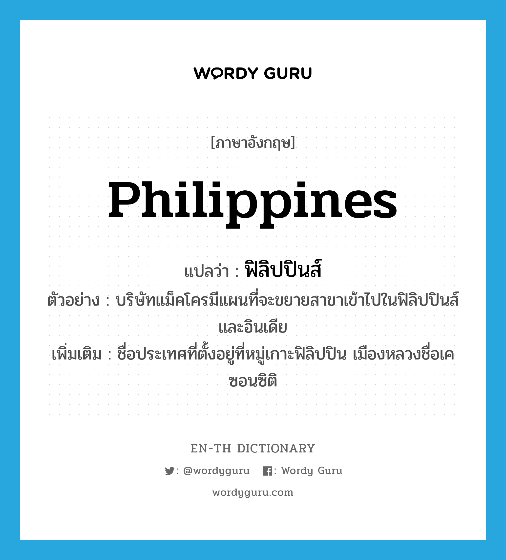 Philippines แปลว่า?, คำศัพท์ภาษาอังกฤษ Philippines แปลว่า ฟิลิปปินส์ ประเภท N ตัวอย่าง บริษัทแม็คโครมีแผนที่จะขยายสาขาเข้าไปในฟิลิปปินส์และอินเดีย เพิ่มเติม ชื่อประเทศที่ตั้งอยู่ที่หมู่เกาะฟิลิปปิน เมืองหลวงชื่อเคซอนซิติ หมวด N