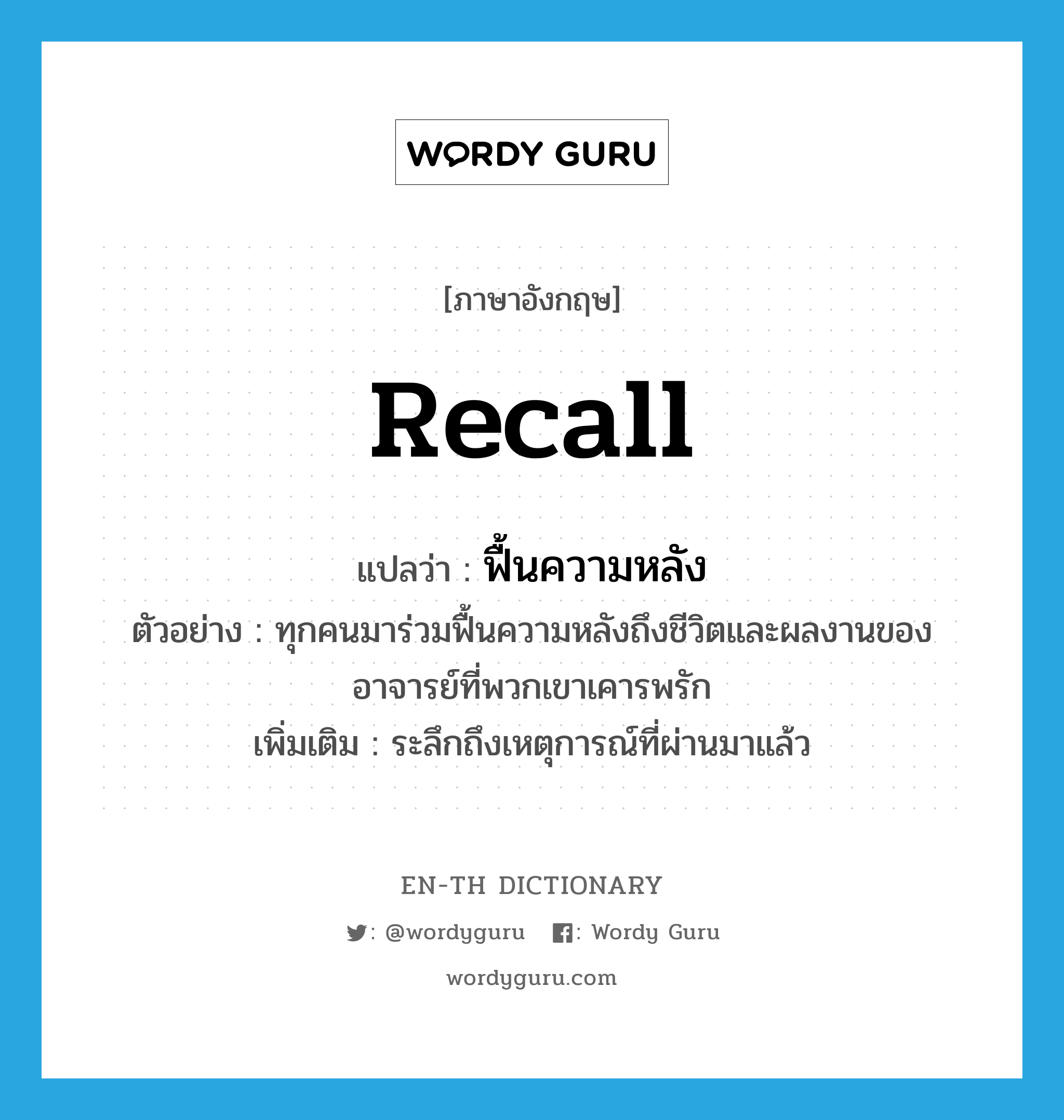 recall แปลว่า?, คำศัพท์ภาษาอังกฤษ recall แปลว่า ฟื้นความหลัง ประเภท V ตัวอย่าง ทุกคนมาร่วมฟื้นความหลังถึงชีวิตและผลงานของอาจารย์ที่พวกเขาเคารพรัก เพิ่มเติม ระลึกถึงเหตุการณ์ที่ผ่านมาแล้ว หมวด V