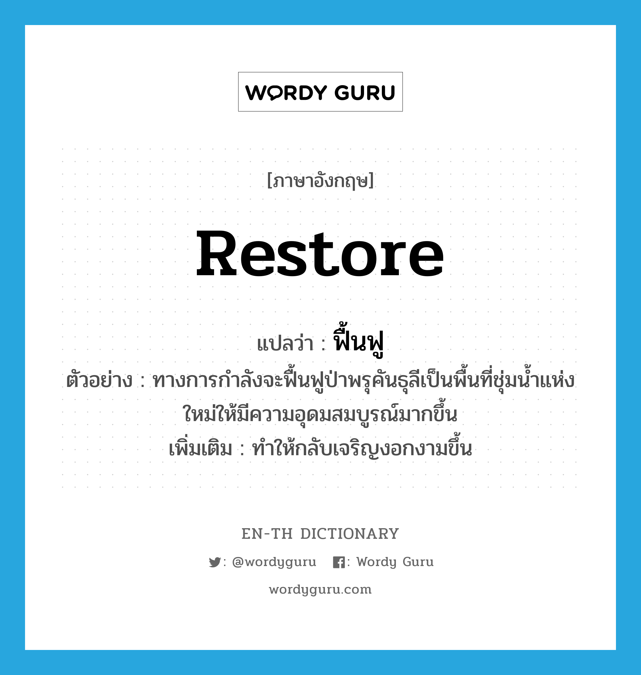 restore แปลว่า?, คำศัพท์ภาษาอังกฤษ restore แปลว่า ฟื้นฟู ประเภท V ตัวอย่าง ทางการกำลังจะฟื้นฟูป่าพรุคันธุลีเป็นพื้นที่ชุ่มน้ำแห่งใหม่ให้มีความอุดมสมบูรณ์มากขึ้น เพิ่มเติม ทำให้กลับเจริญงอกงามขึ้น หมวด V