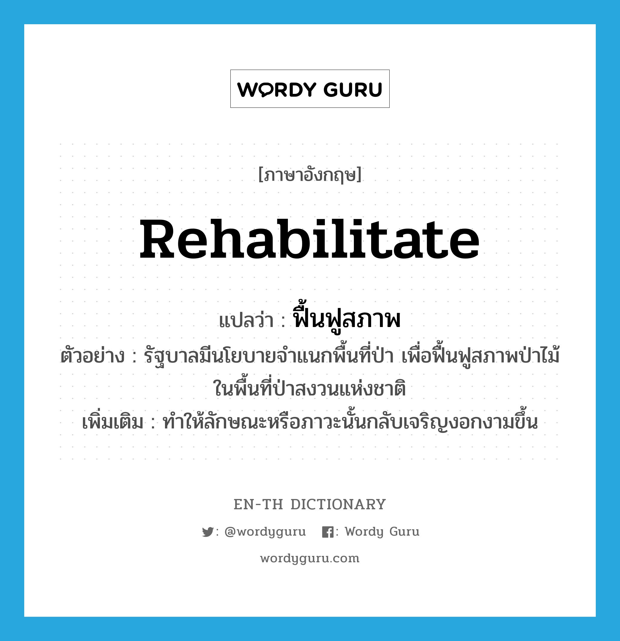 rehabilitate แปลว่า?, คำศัพท์ภาษาอังกฤษ rehabilitate แปลว่า ฟื้นฟูสภาพ ประเภท V ตัวอย่าง รัฐบาลมีนโยบายจำแนกพื้นที่ป่า เพื่อฟื้นฟูสภาพป่าไม้ในพื้นที่ป่าสงวนแห่งชาติ เพิ่มเติม ทำให้ลักษณะหรือภาวะนั้นกลับเจริญงอกงามขึ้น หมวด V