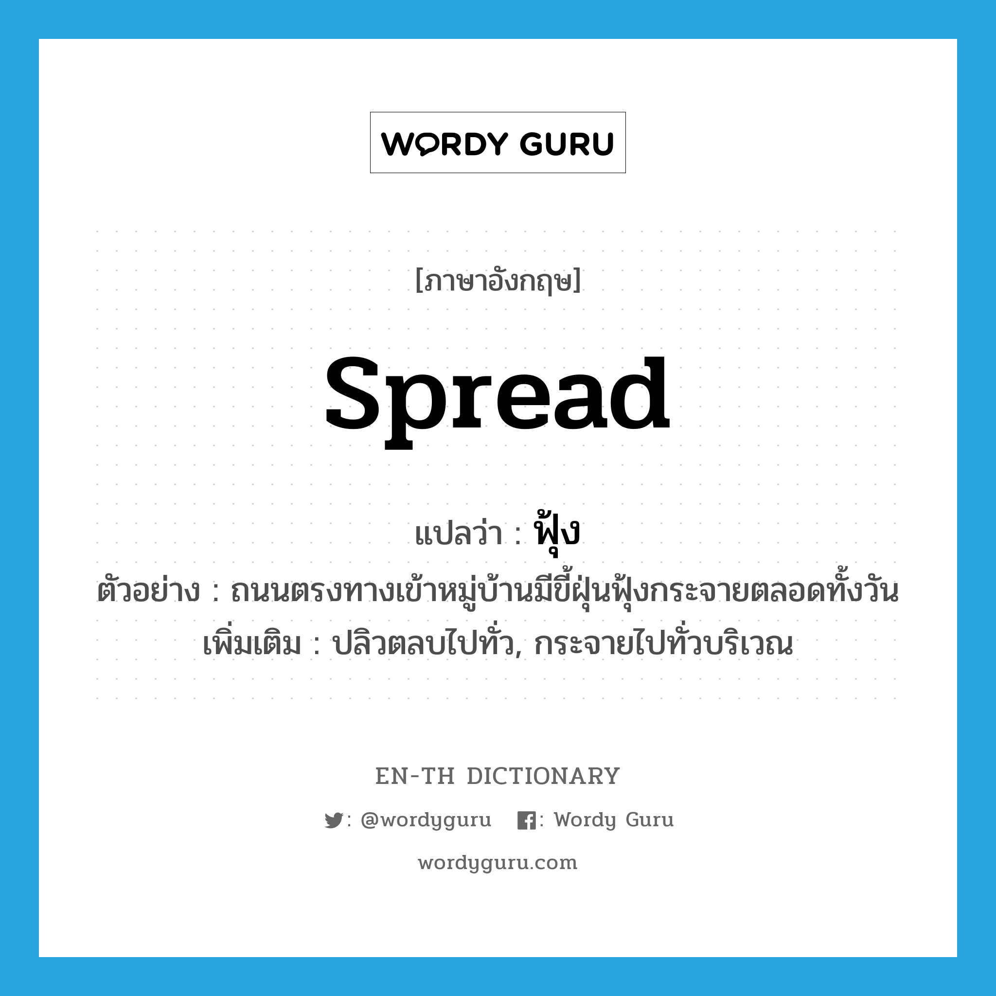 spread แปลว่า?, คำศัพท์ภาษาอังกฤษ spread แปลว่า ฟุ้ง ประเภท V ตัวอย่าง ถนนตรงทางเข้าหมู่บ้านมีขี้ฝุ่นฟุ้งกระจายตลอดทั้งวัน เพิ่มเติม ปลิวตลบไปทั่ว, กระจายไปทั่วบริเวณ หมวด V