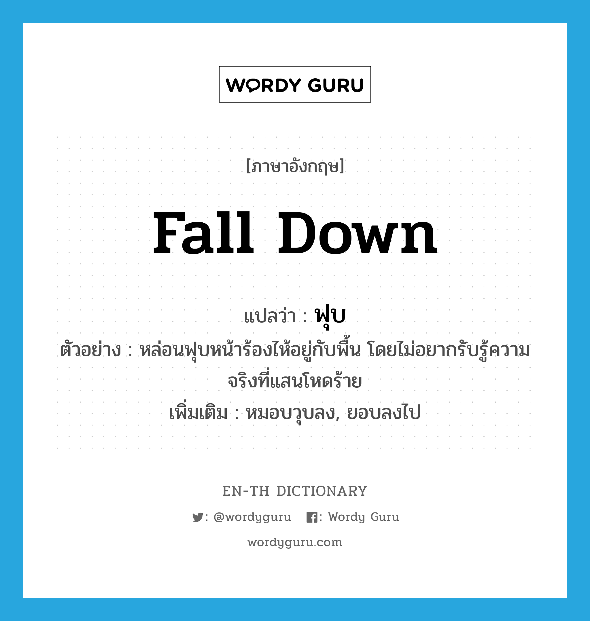 fall down แปลว่า?, คำศัพท์ภาษาอังกฤษ fall down แปลว่า ฟุบ ประเภท V ตัวอย่าง หล่อนฟุบหน้าร้องไห้อยู่กับพื้น โดยไม่อยากรับรู้ความจริงที่แสนโหดร้าย เพิ่มเติม หมอบวุบลง, ยอบลงไป หมวด V