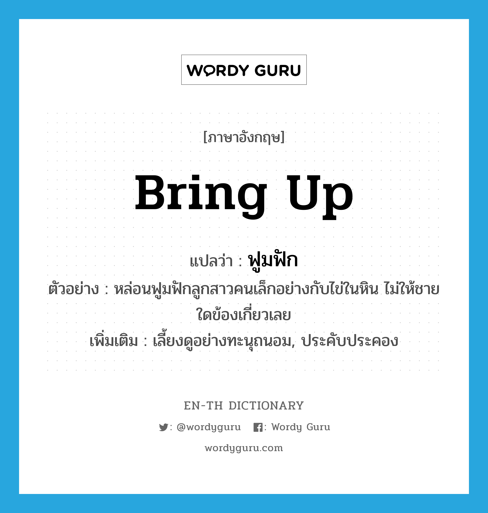 bring up แปลว่า?, คำศัพท์ภาษาอังกฤษ bring up แปลว่า ฟูมฟัก ประเภท V ตัวอย่าง หล่อนฟูมฟักลูกสาวคนเล็กอย่างกับไข่ในหิน ไม่ให้ชายใดข้องเกี่ยวเลย เพิ่มเติม เลี้ยงดูอย่างทะนุถนอม, ประคับประคอง หมวด V