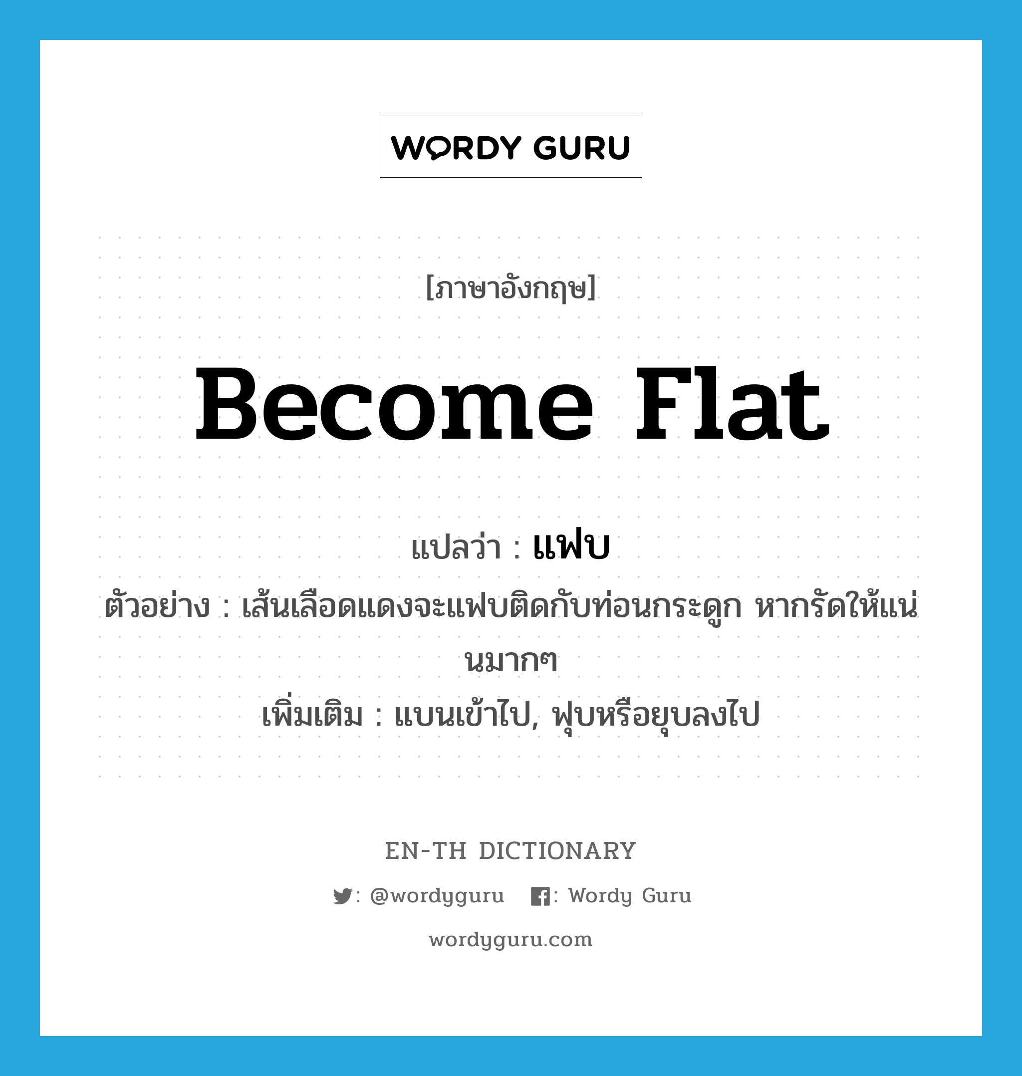 become flat แปลว่า?, คำศัพท์ภาษาอังกฤษ become flat แปลว่า แฟบ ประเภท V ตัวอย่าง เส้นเลือดแดงจะแฟบติดกับท่อนกระดูก หากรัดให้แน่นมากๆ เพิ่มเติม แบนเข้าไป, ฟุบหรือยุบลงไป หมวด V