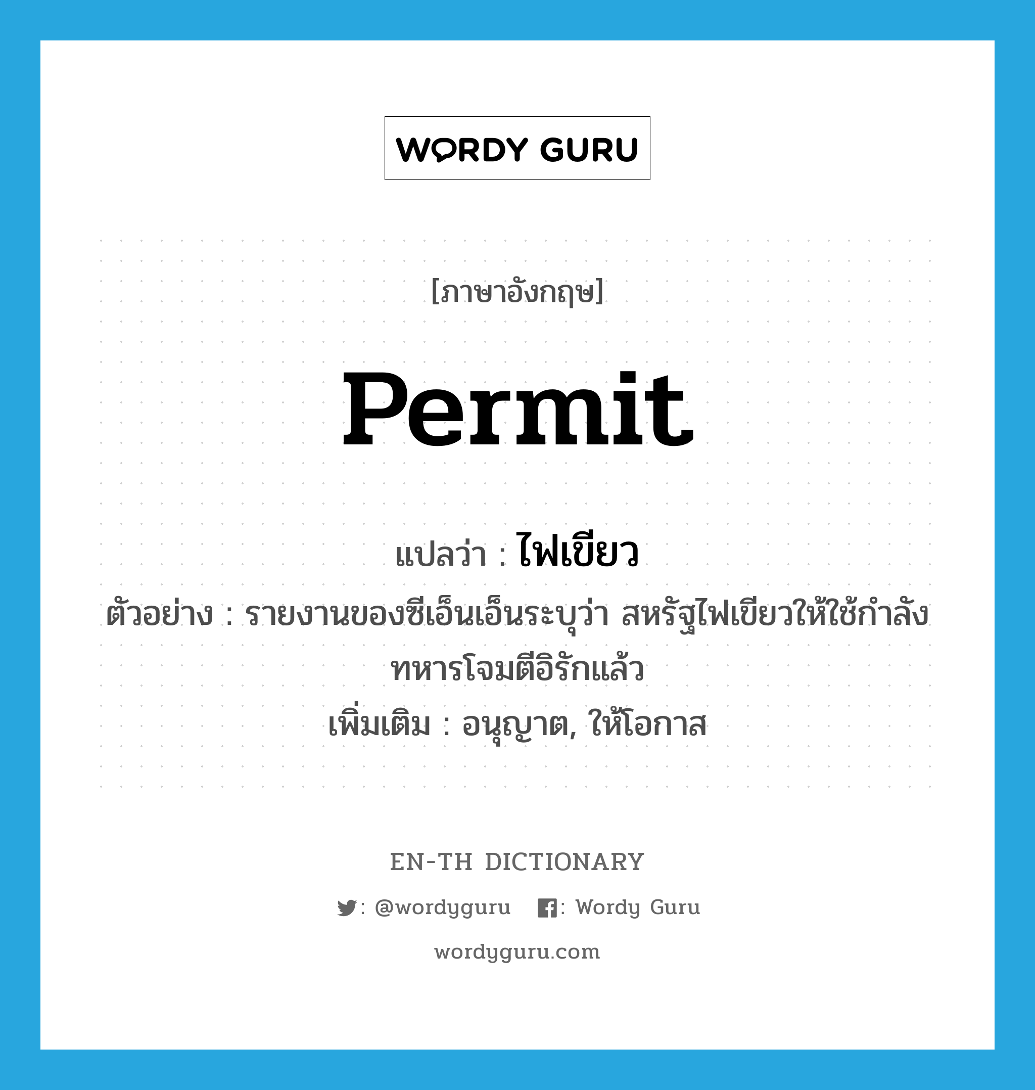 permit แปลว่า?, คำศัพท์ภาษาอังกฤษ permit แปลว่า ไฟเขียว ประเภท V ตัวอย่าง รายงานของซีเอ็นเอ็นระบุว่า สหรัฐไฟเขียวให้ใช้กำลังทหารโจมตีอิรักแล้ว เพิ่มเติม อนุญาต, ให้โอกาส หมวด V