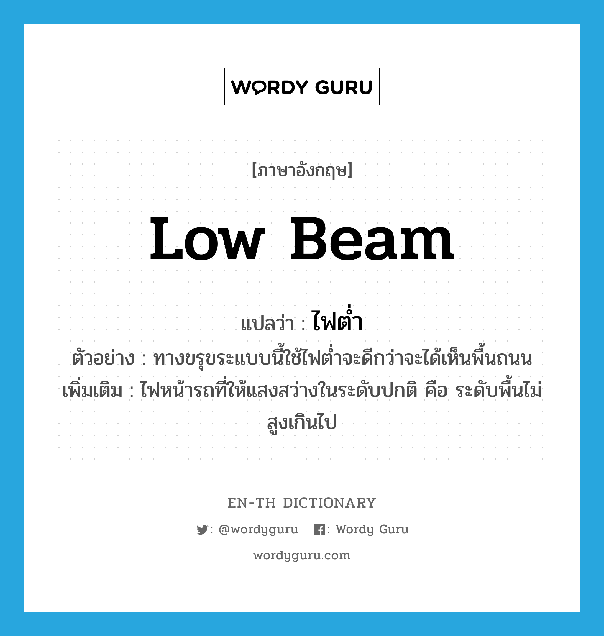 low beam แปลว่า?, คำศัพท์ภาษาอังกฤษ low beam แปลว่า ไฟต่ำ ประเภท N ตัวอย่าง ทางขรุขระแบบนี้ใช้ไฟต่ำจะดีกว่าจะได้เห็นพื้นถนน เพิ่มเติม ไฟหน้ารถที่ให้แสงสว่างในระดับปกติ คือ ระดับพื้นไม่สูงเกินไป หมวด N