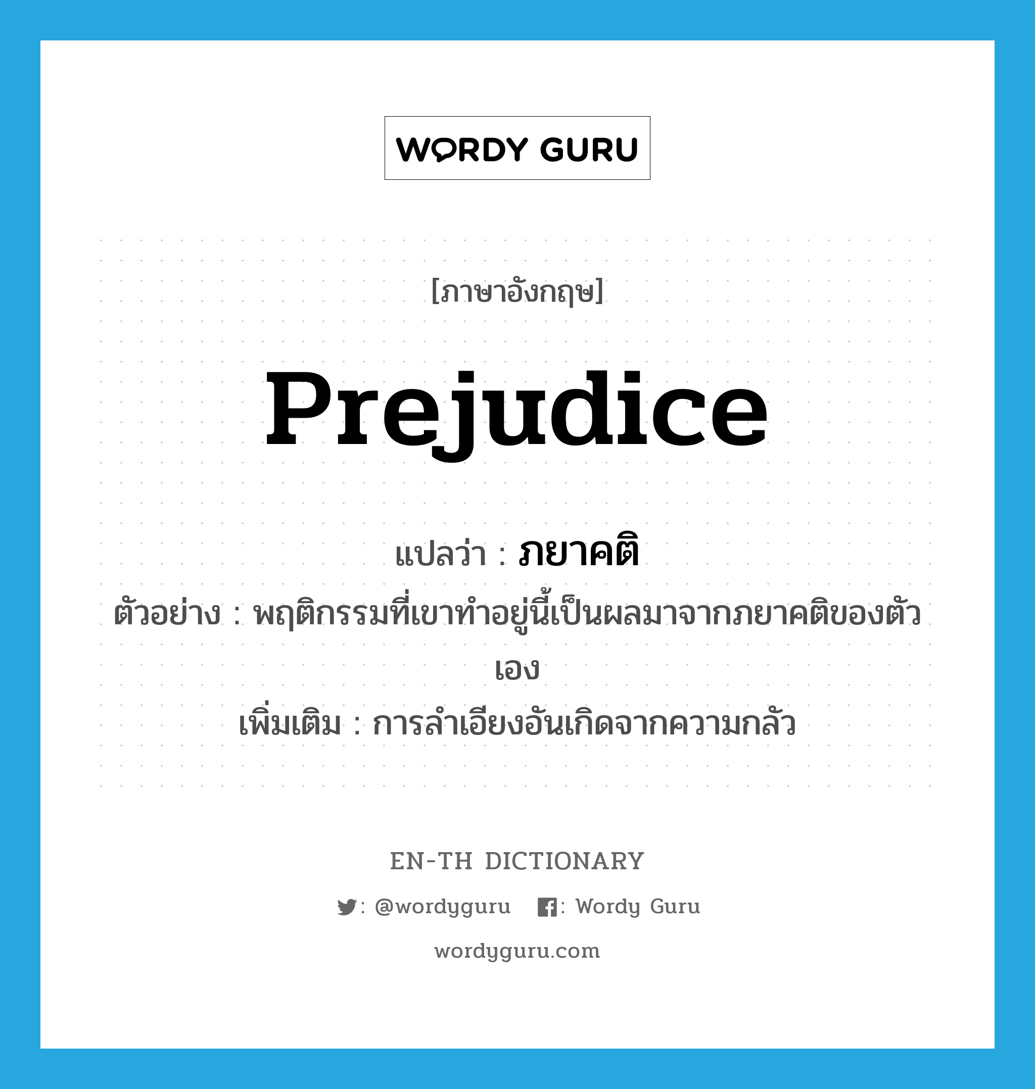 prejudice แปลว่า?, คำศัพท์ภาษาอังกฤษ prejudice แปลว่า ภยาคติ ประเภท N ตัวอย่าง พฤติกรรมที่เขาทำอยู่นี้เป็นผลมาจากภยาคติของตัวเอง เพิ่มเติม การลำเอียงอันเกิดจากความกลัว หมวด N