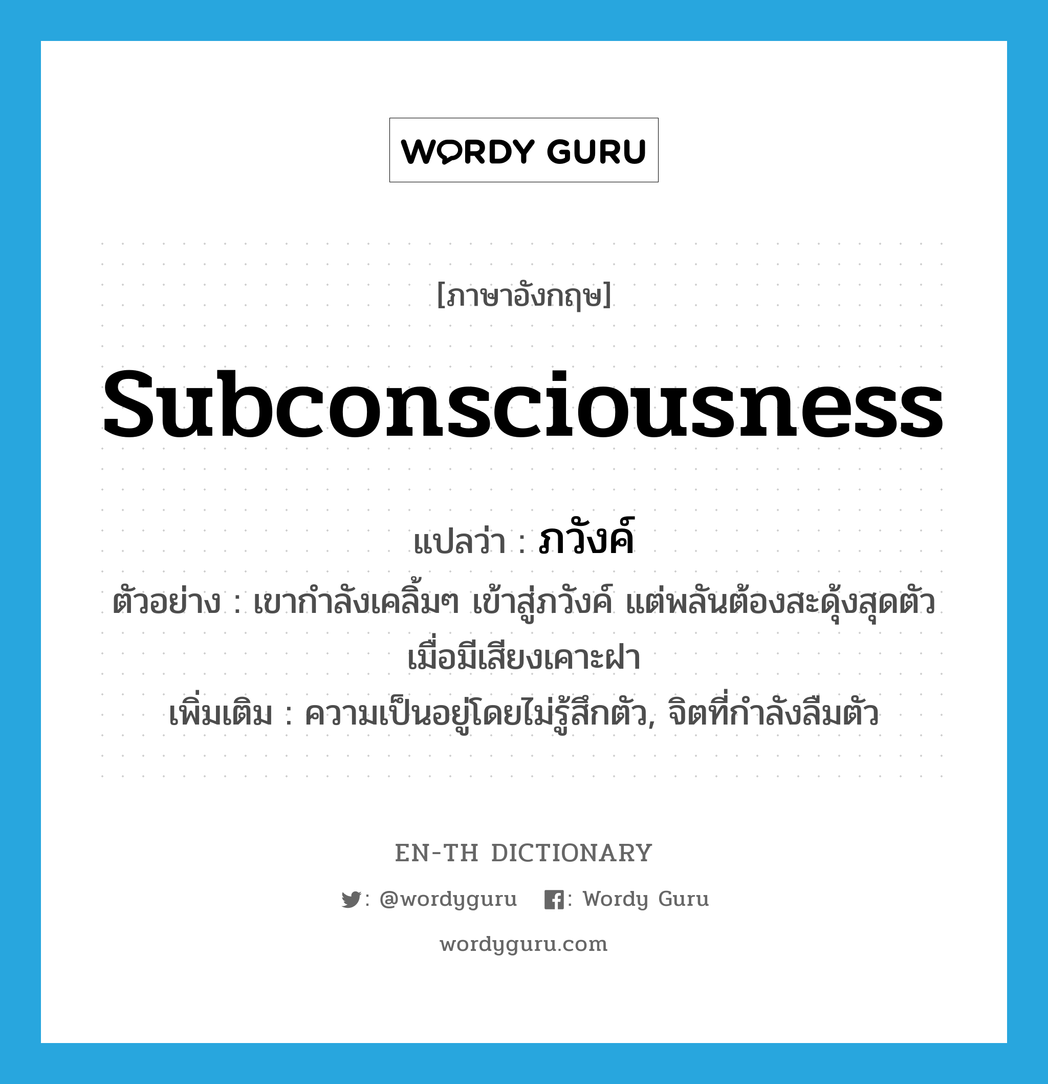 subconsciousness แปลว่า?, คำศัพท์ภาษาอังกฤษ subconsciousness แปลว่า ภวังค์ ประเภท N ตัวอย่าง เขากำลังเคลิ้มๆ เข้าสู่ภวังค์ แต่พลันต้องสะดุ้งสุดตัวเมื่อมีเสียงเคาะฝา เพิ่มเติม ความเป็นอยู่โดยไม่รู้สึกตัว, จิตที่กำลังลืมตัว หมวด N