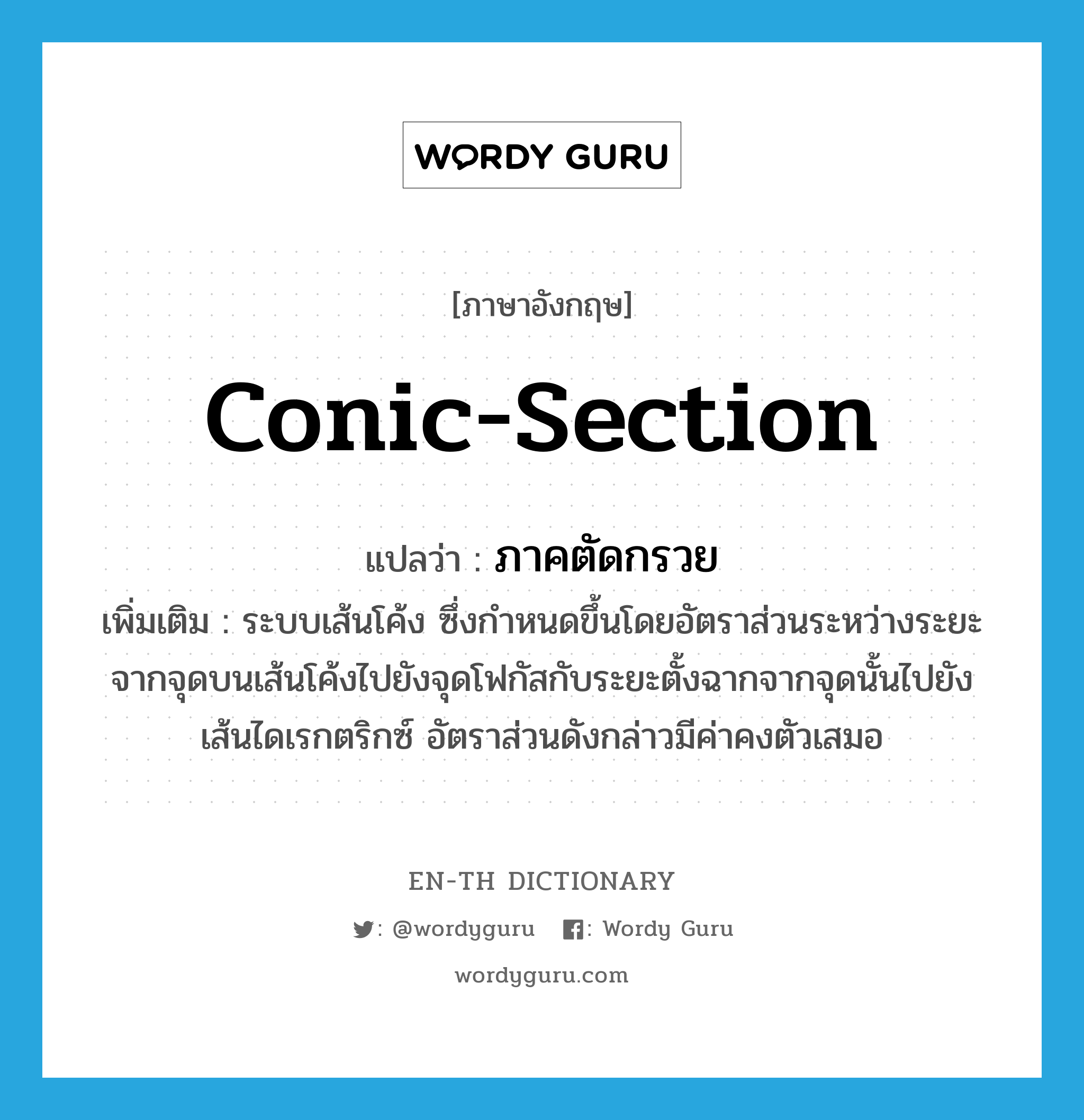 conic-section แปลว่า?, คำศัพท์ภาษาอังกฤษ conic-section แปลว่า ภาคตัดกรวย ประเภท N เพิ่มเติม ระบบเส้นโค้ง ซึ่งกำหนดขึ้นโดยอัตราส่วนระหว่างระยะจากจุดบนเส้นโค้งไปยังจุดโฟกัสกับระยะตั้งฉากจากจุดนั้นไปยังเส้นไดเรกตริกซ์ อัตราส่วนดังกล่าวมีค่าคงตัวเสมอ หมวด N