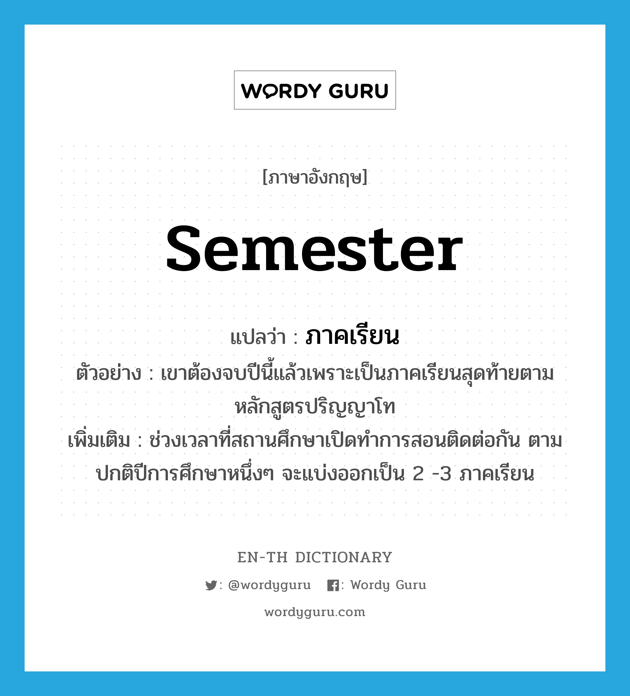 semester แปลว่า?, คำศัพท์ภาษาอังกฤษ semester แปลว่า ภาคเรียน ประเภท N ตัวอย่าง เขาต้องจบปีนี้แล้วเพราะเป็นภาคเรียนสุดท้ายตามหลักสูตรปริญญาโท เพิ่มเติม ช่วงเวลาที่สถานศึกษาเปิดทำการสอนติดต่อกัน ตามปกติปีการศึกษาหนึ่งๆ จะแบ่งออกเป็น 2 -3 ภาคเรียน หมวด N