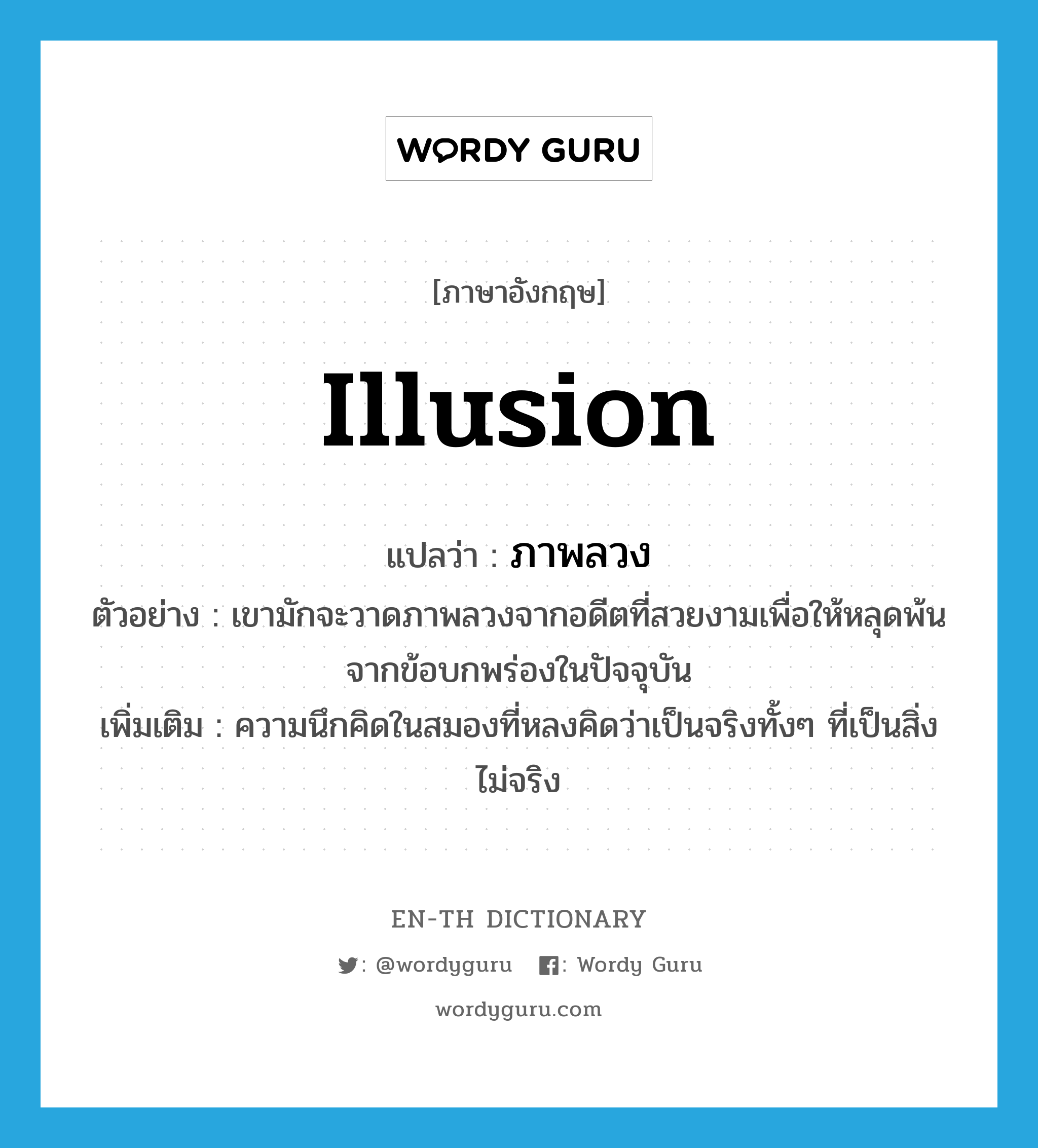 illusion แปลว่า?, คำศัพท์ภาษาอังกฤษ illusion แปลว่า ภาพลวง ประเภท N ตัวอย่าง เขามักจะวาดภาพลวงจากอดีตที่สวยงามเพื่อให้หลุดพ้นจากข้อบกพร่องในปัจจุบัน เพิ่มเติม ความนึกคิดในสมองที่หลงคิดว่าเป็นจริงทั้งๆ ที่เป็นสิ่งไม่จริง หมวด N