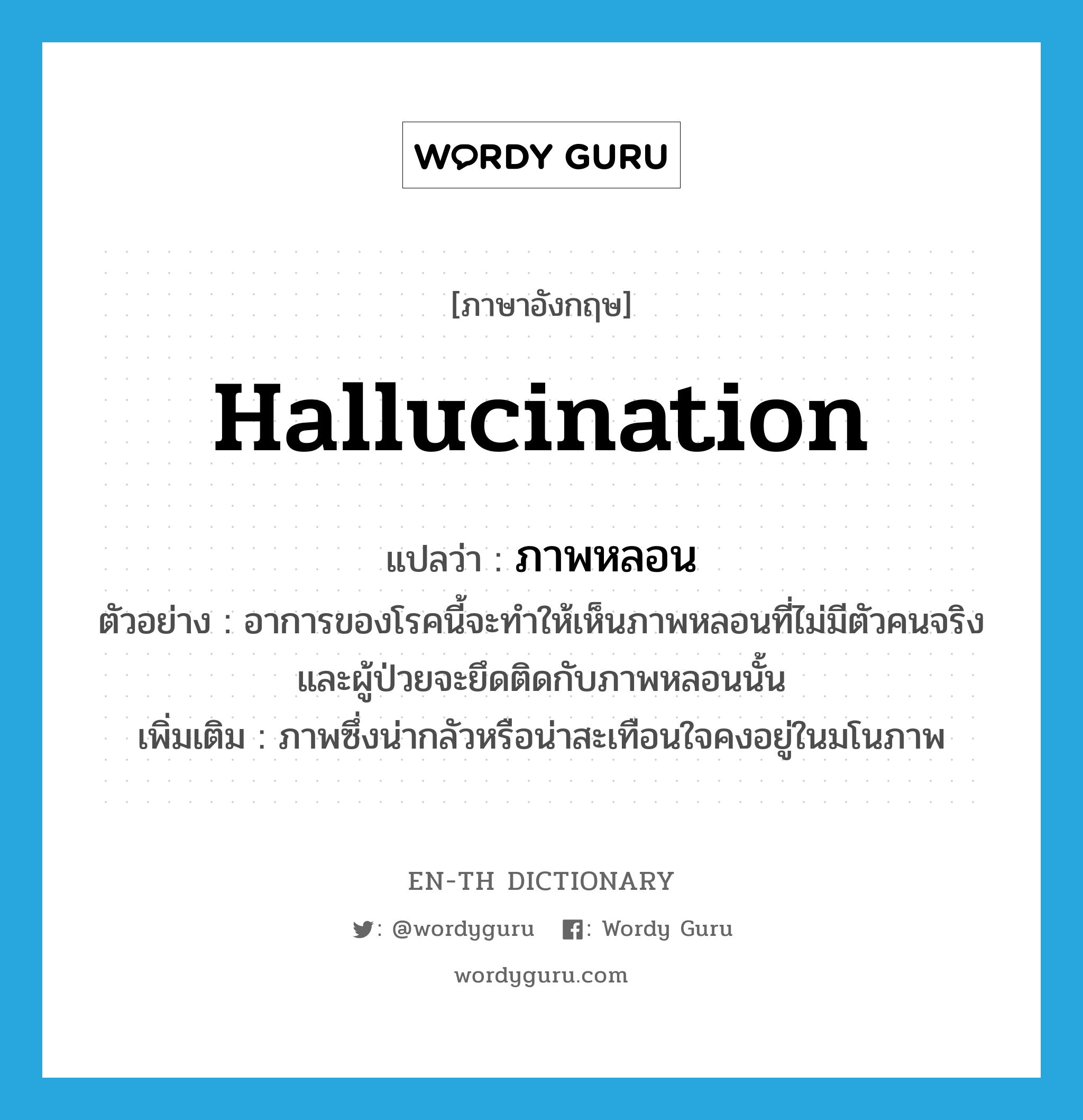 hallucination แปลว่า?, คำศัพท์ภาษาอังกฤษ hallucination แปลว่า ภาพหลอน ประเภท N ตัวอย่าง อาการของโรคนี้จะทำให้เห็นภาพหลอนที่ไม่มีตัวคนจริง และผู้ป่วยจะยึดติดกับภาพหลอนนั้น เพิ่มเติม ภาพซึ่งน่ากลัวหรือน่าสะเทือนใจคงอยู่ในมโนภาพ หมวด N