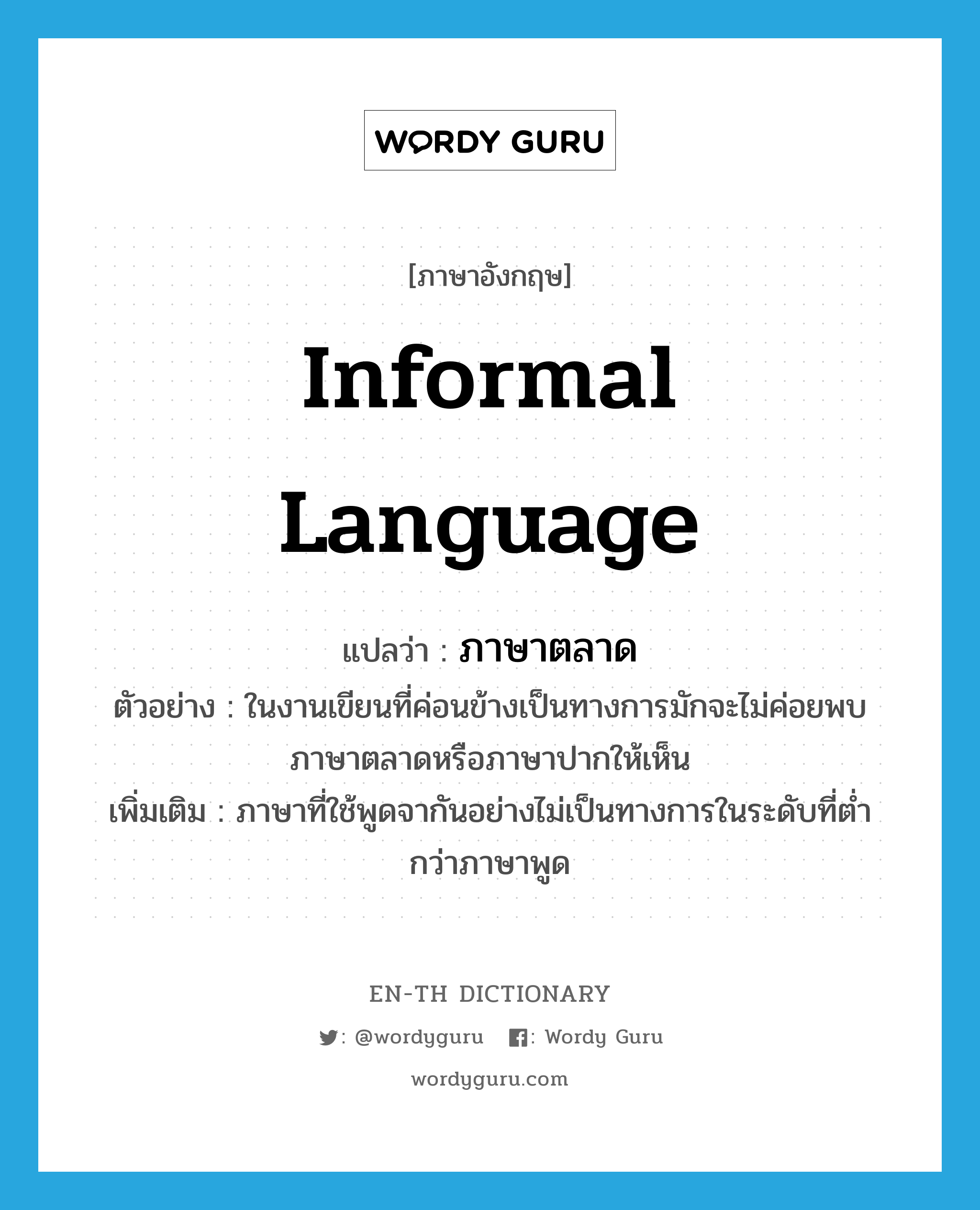 informal language แปลว่า?, คำศัพท์ภาษาอังกฤษ informal language แปลว่า ภาษาตลาด ประเภท N ตัวอย่าง ในงานเขียนที่ค่อนข้างเป็นทางการมักจะไม่ค่อยพบภาษาตลาดหรือภาษาปากให้เห็น เพิ่มเติม ภาษาที่ใช้พูดจากันอย่างไม่เป็นทางการในระดับที่ต่ำกว่าภาษาพูด หมวด N