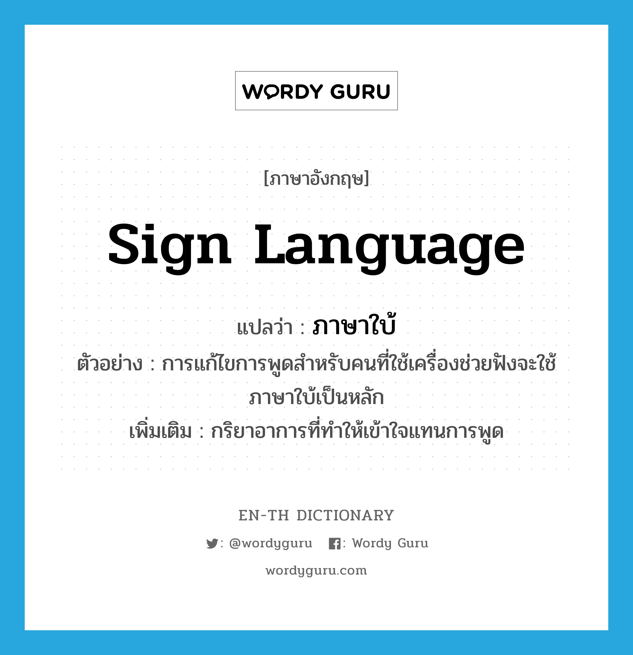 sign language แปลว่า?, คำศัพท์ภาษาอังกฤษ sign language แปลว่า ภาษาใบ้ ประเภท N ตัวอย่าง การแก้ไขการพูดสำหรับคนที่ใช้เครื่องช่วยฟังจะใช้ภาษาใบ้เป็นหลัก เพิ่มเติม กริยาอาการที่ทำให้เข้าใจแทนการพูด หมวด N