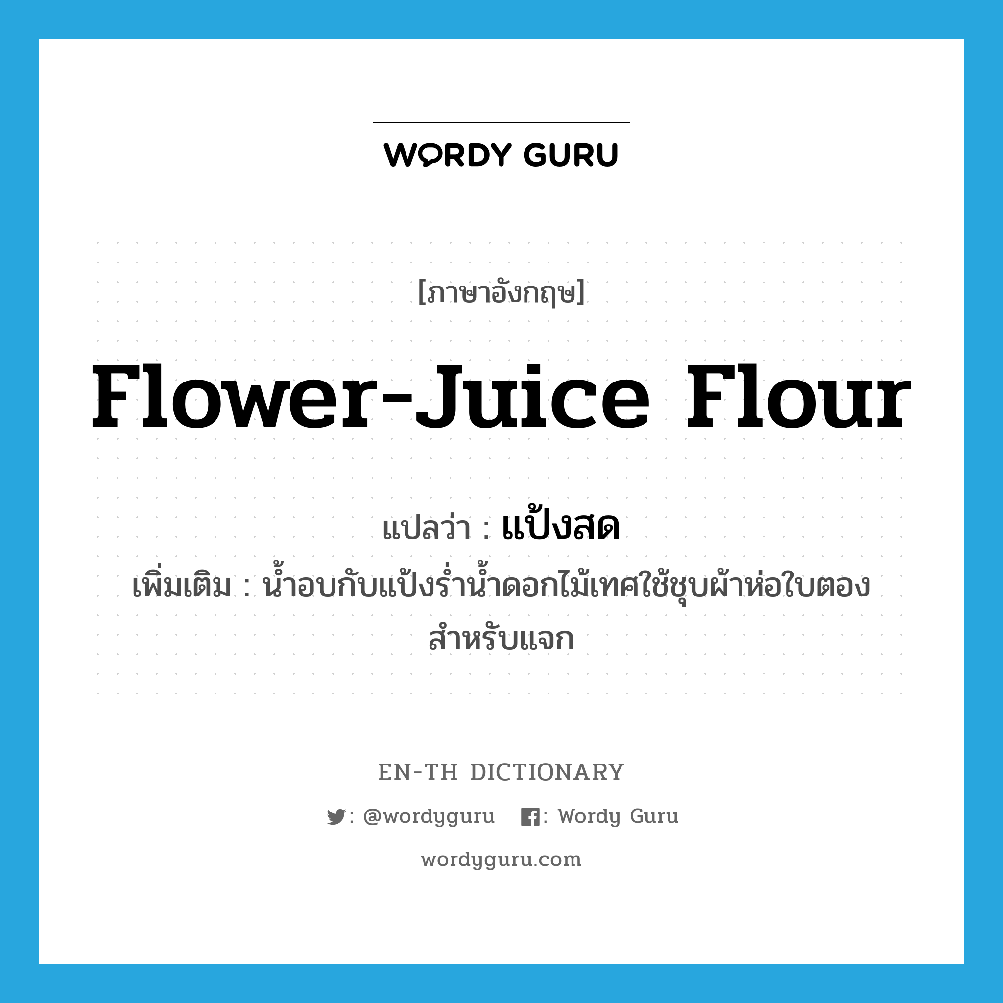 flower-juice flour แปลว่า?, คำศัพท์ภาษาอังกฤษ flower-juice flour แปลว่า แป้งสด ประเภท N เพิ่มเติม น้ำอบกับแป้งร่ำน้ำดอกไม้เทศใช้ชุบผ้าห่อใบตองสำหรับแจก หมวด N