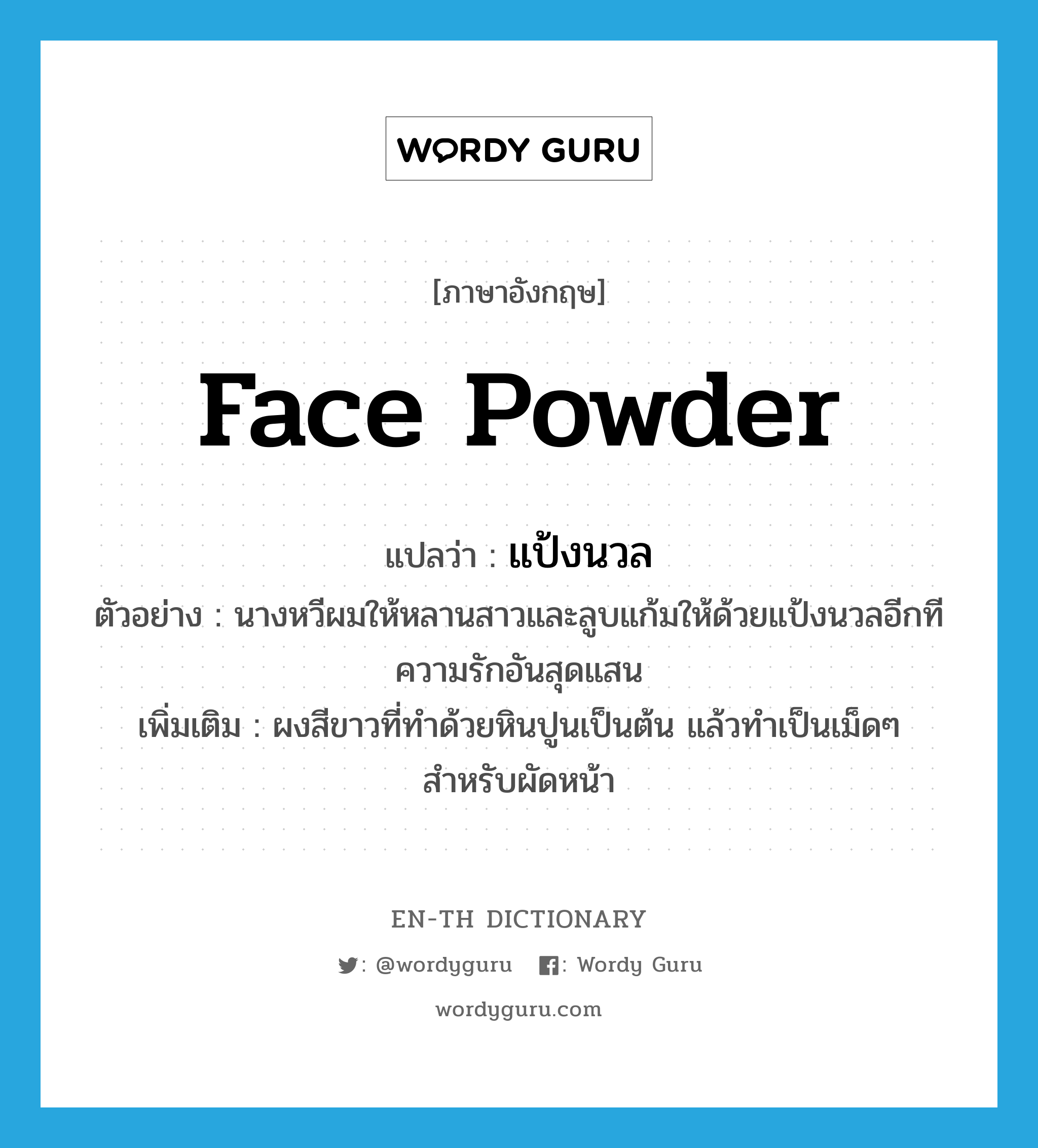 face powder แปลว่า?, คำศัพท์ภาษาอังกฤษ face powder แปลว่า แป้งนวล ประเภท N ตัวอย่าง นางหวีผมให้หลานสาวและลูบแก้มให้ด้วยแป้งนวลอีกทีความรักอันสุดแสน เพิ่มเติม ผงสีขาวที่ทำด้วยหินปูนเป็นต้น แล้วทำเป็นเม็ดๆ สำหรับผัดหน้า หมวด N