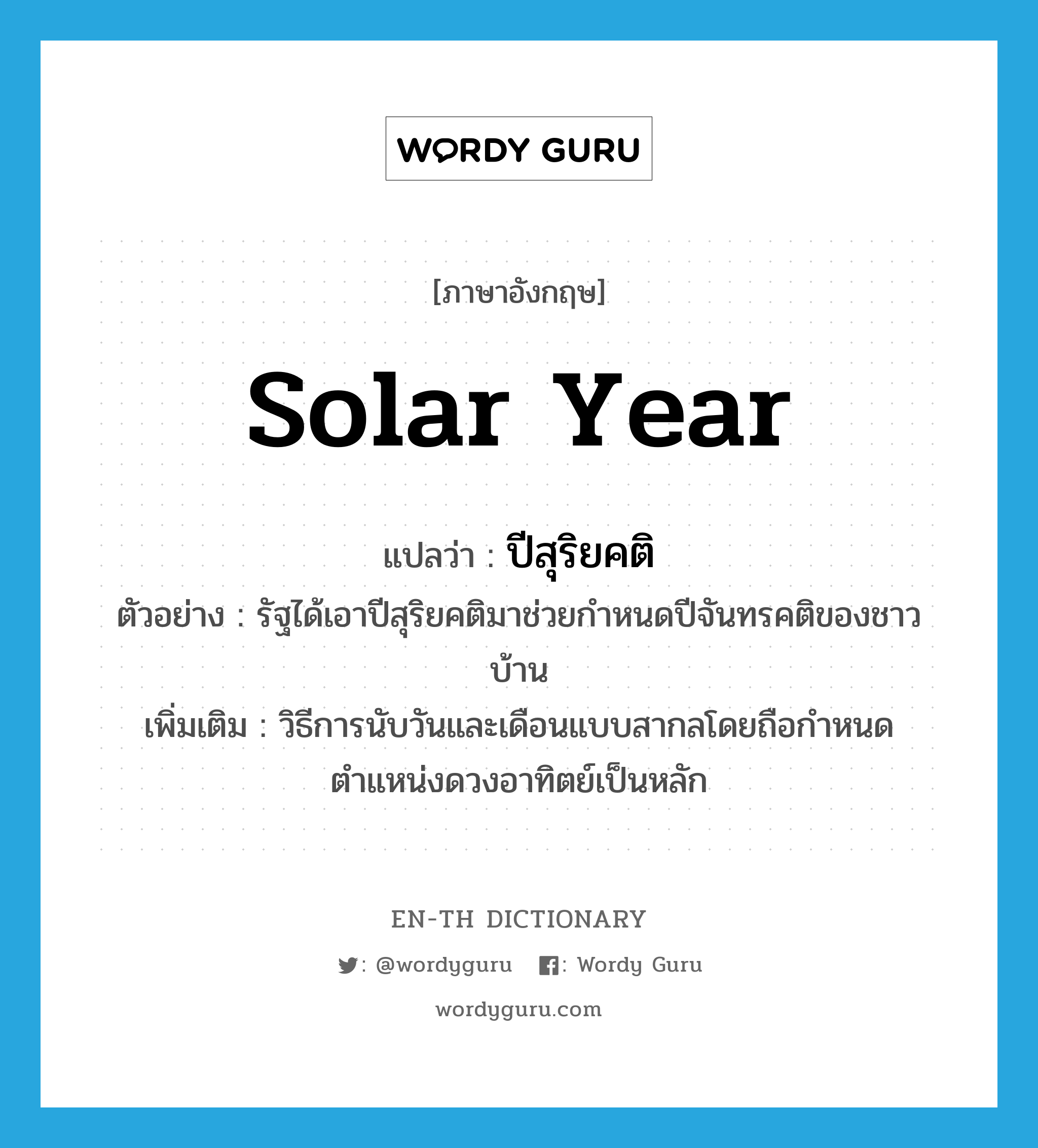 solar year แปลว่า?, คำศัพท์ภาษาอังกฤษ solar year แปลว่า ปีสุริยคติ ประเภท N ตัวอย่าง รัฐได้เอาปีสุริยคติมาช่วยกำหนดปีจันทรคติของชาวบ้าน เพิ่มเติม วิธีการนับวันและเดือนแบบสากลโดยถือกำหนดตำแหน่งดวงอาทิตย์เป็นหลัก หมวด N