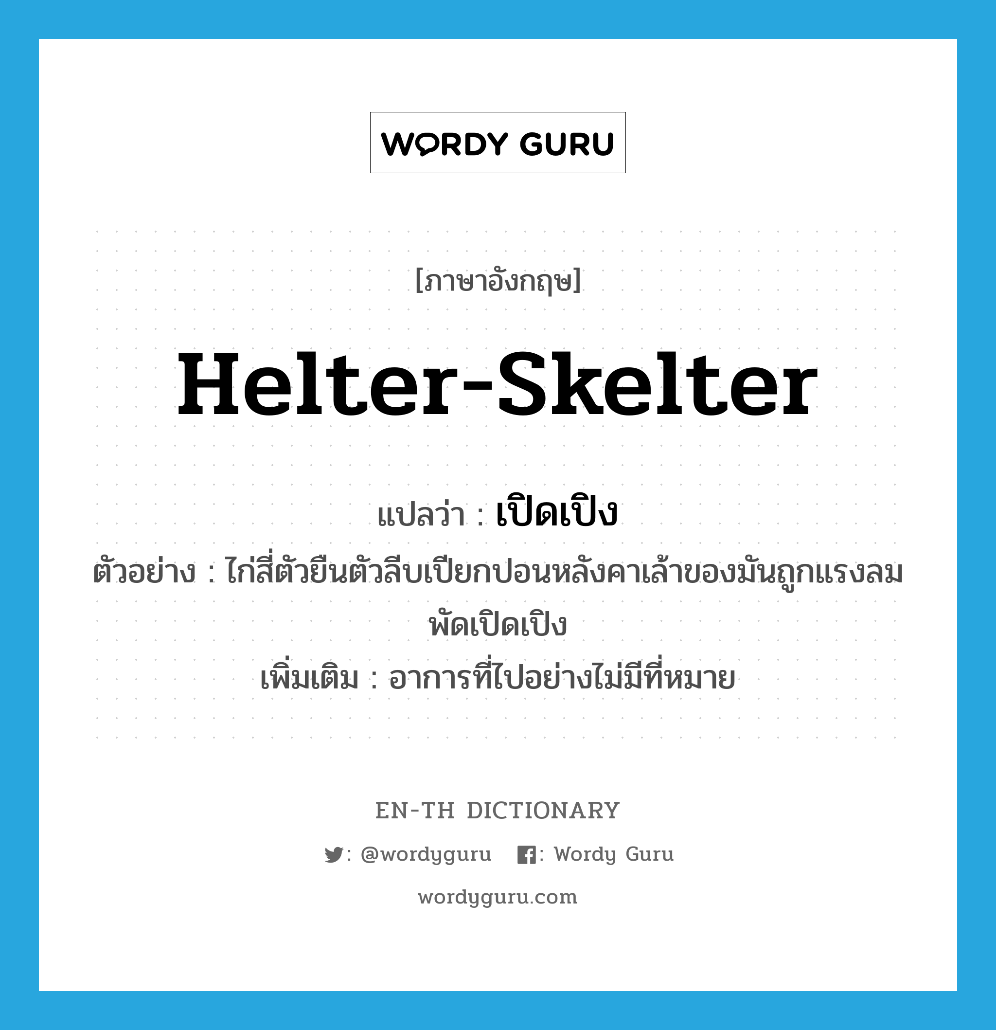 helter-skelter แปลว่า?, คำศัพท์ภาษาอังกฤษ helter-skelter แปลว่า เปิดเปิง ประเภท ADV ตัวอย่าง ไก่สี่ตัวยืนตัวลีบเปียกปอนหลังคาเล้าของมันถูกแรงลมพัดเปิดเปิง เพิ่มเติม อาการที่ไปอย่างไม่มีที่หมาย หมวด ADV