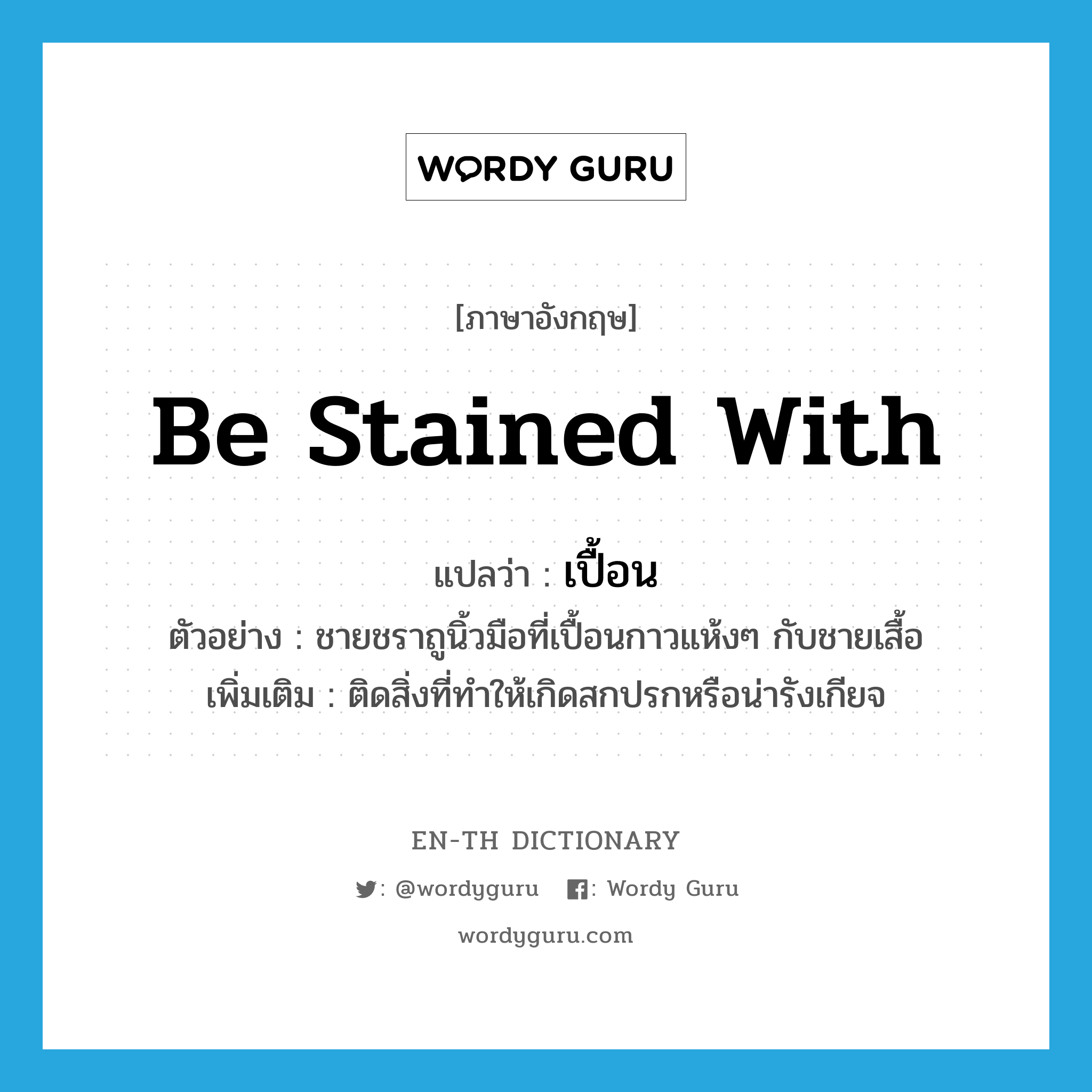 be stained with แปลว่า?, คำศัพท์ภาษาอังกฤษ be stained with แปลว่า เปื้อน ประเภท V ตัวอย่าง ชายชราถูนิ้วมือที่เปื้อนกาวแห้งๆ กับชายเสื้อ เพิ่มเติม ติดสิ่งที่ทำให้เกิดสกปรกหรือน่ารังเกียจ หมวด V