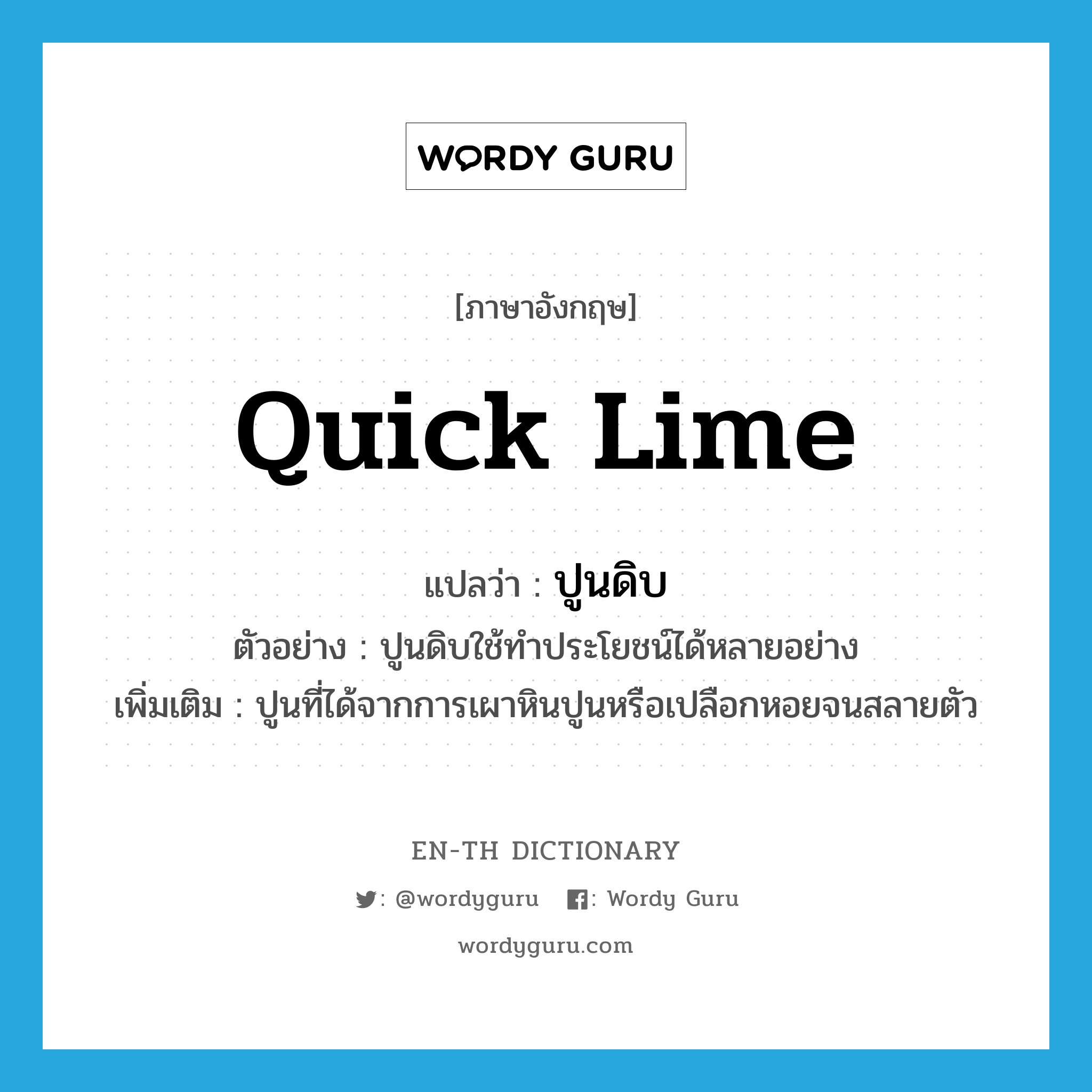 quick lime แปลว่า?, คำศัพท์ภาษาอังกฤษ quick lime แปลว่า ปูนดิบ ประเภท N ตัวอย่าง ปูนดิบใช้ทำประโยชน์ได้หลายอย่าง เพิ่มเติม ปูนที่ได้จากการเผาหินปูนหรือเปลือกหอยจนสลายตัว หมวด N