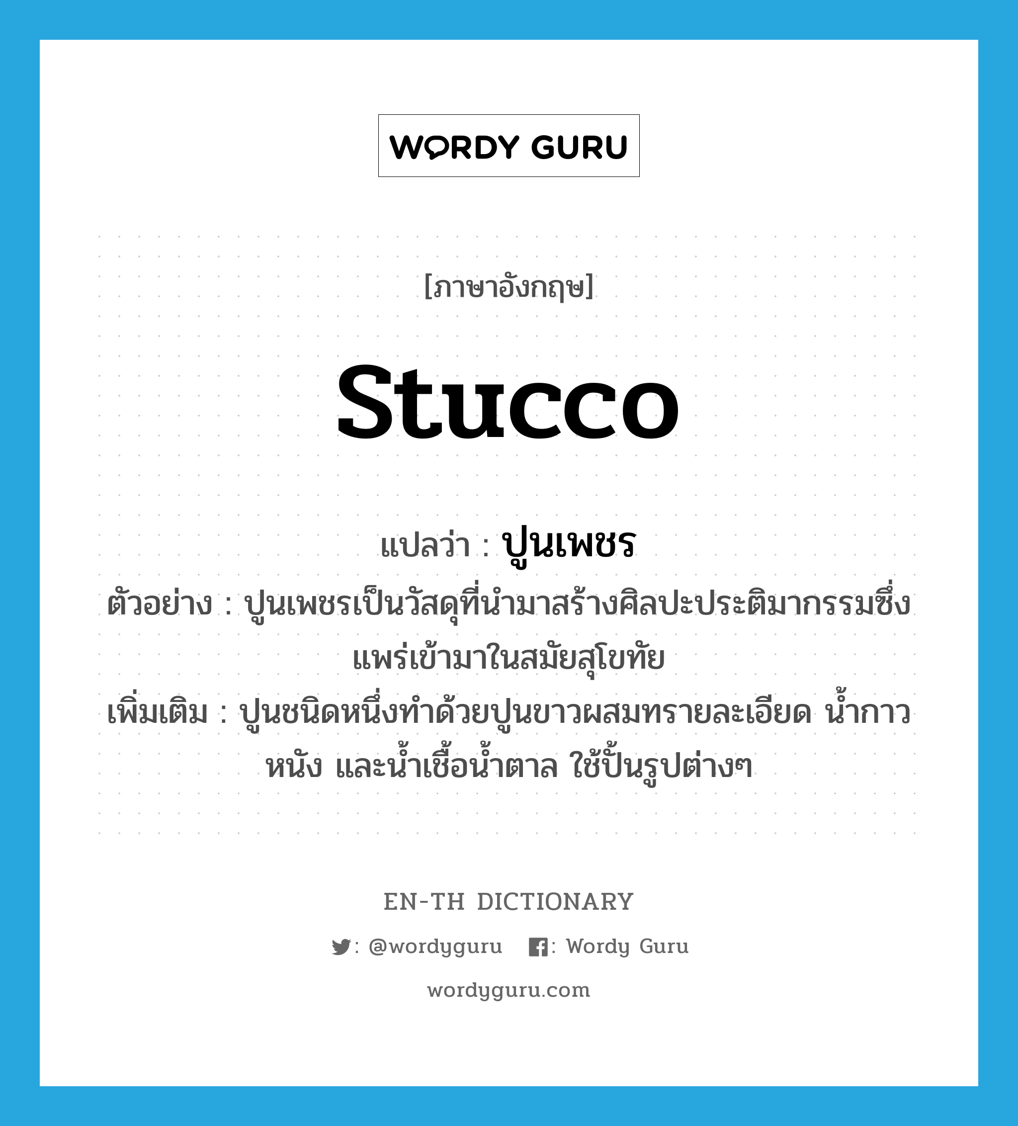 stucco แปลว่า?, คำศัพท์ภาษาอังกฤษ stucco แปลว่า ปูนเพชร ประเภท N ตัวอย่าง ปูนเพชรเป็นวัสดุที่นำมาสร้างศิลปะประติมากรรมซึ่งแพร่เข้ามาในสมัยสุโขทัย เพิ่มเติม ปูนชนิดหนึ่งทำด้วยปูนขาวผสมทรายละเอียด น้ำกาว หนัง และน้ำเชื้อน้ำตาล ใช้ปั้นรูปต่างๆ หมวด N