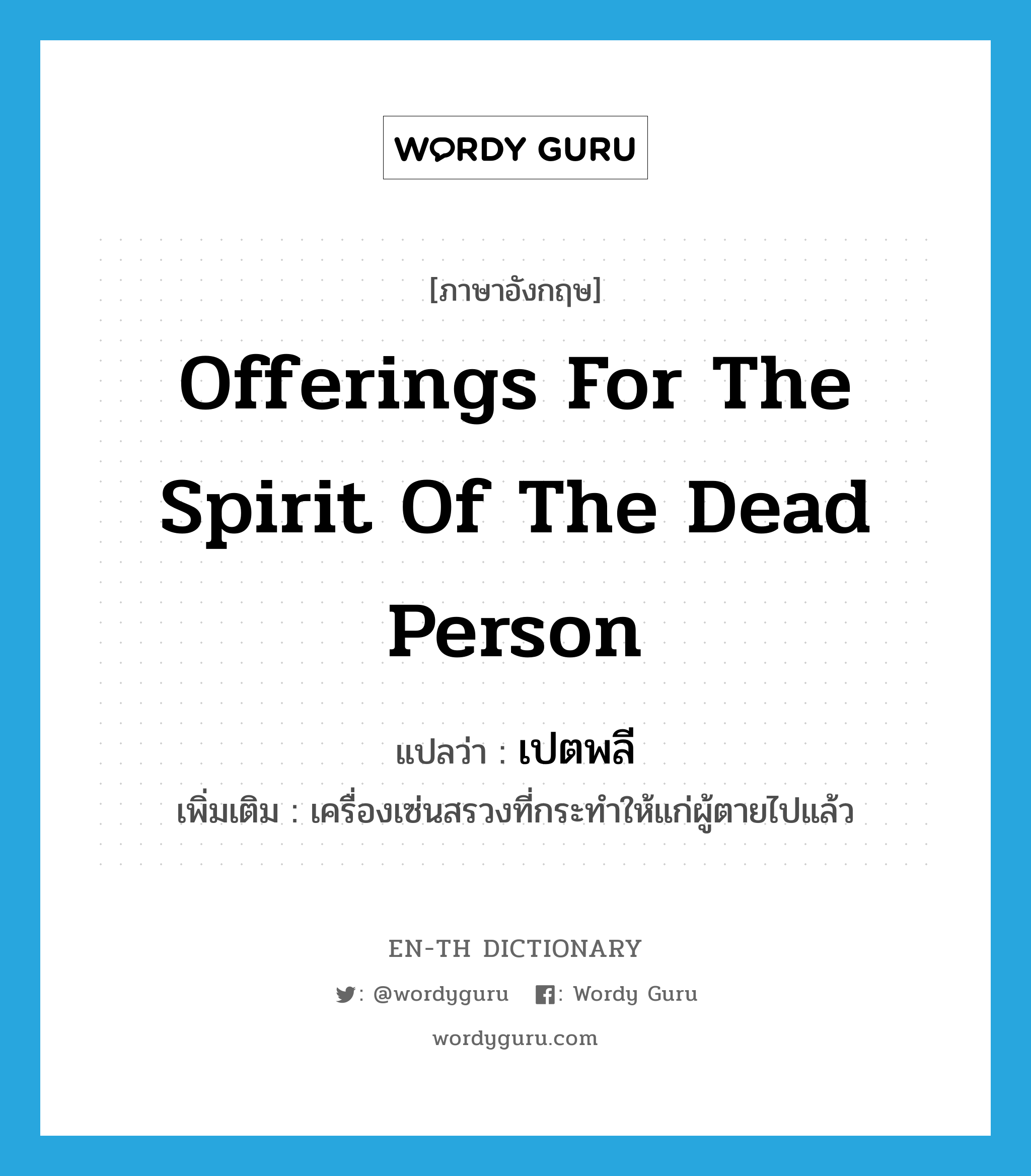 offerings for the spirit of the dead person แปลว่า?, คำศัพท์ภาษาอังกฤษ offerings for the spirit of the dead person แปลว่า เปตพลี ประเภท N เพิ่มเติม เครื่องเซ่นสรวงที่กระทำให้แก่ผู้ตายไปแล้ว หมวด N