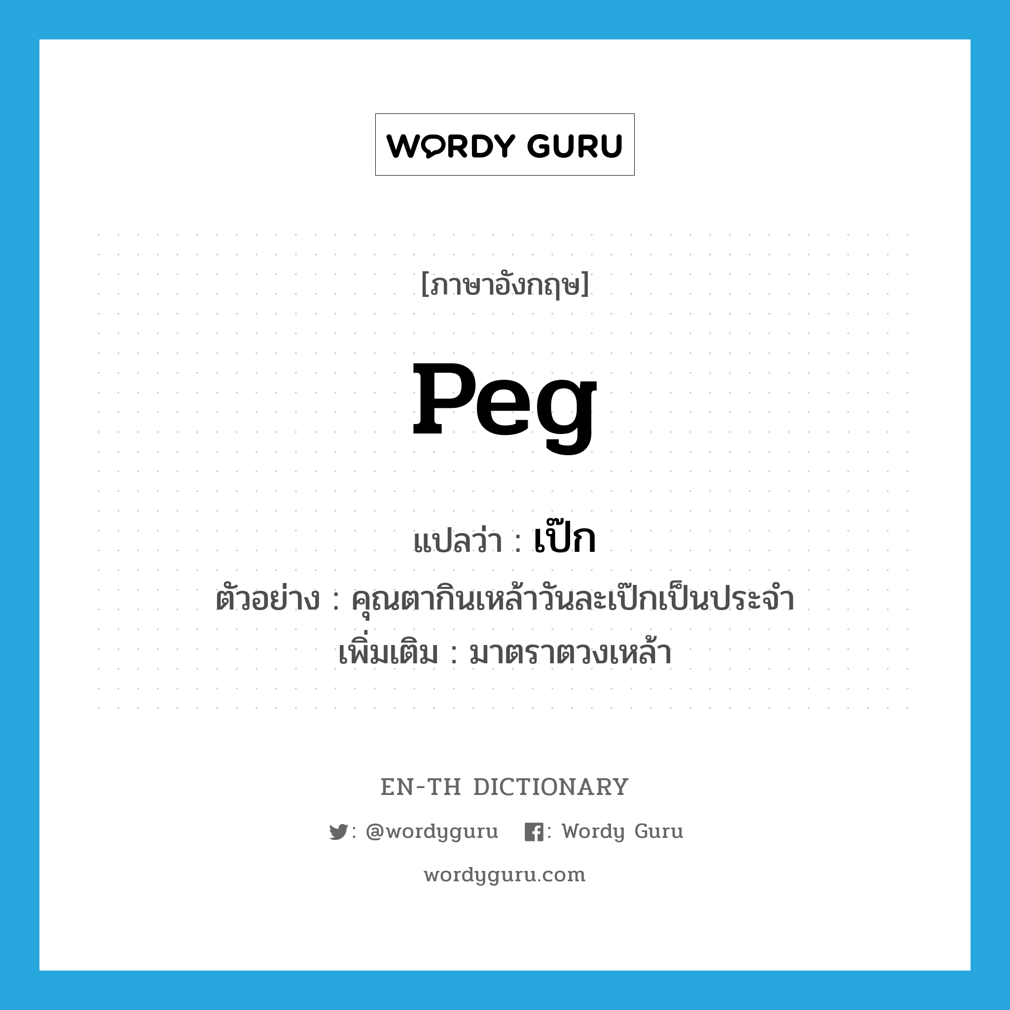 peg แปลว่า?, คำศัพท์ภาษาอังกฤษ peg แปลว่า เป๊ก ประเภท CLAS ตัวอย่าง คุณตากินเหล้าวันละเป๊กเป็นประจำ เพิ่มเติม มาตราตวงเหล้า หมวด CLAS