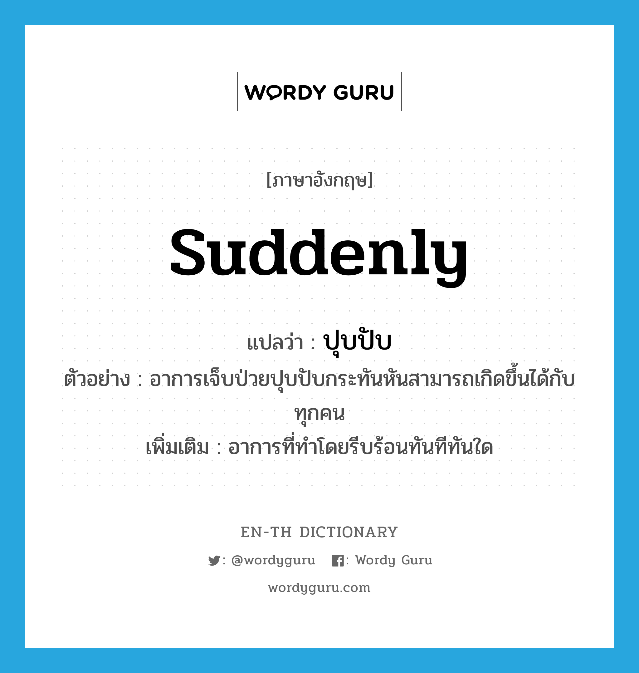 suddenly แปลว่า?, คำศัพท์ภาษาอังกฤษ suddenly แปลว่า ปุบปับ ประเภท ADV ตัวอย่าง อาการเจ็บป่วยปุบปับกระทันหันสามารถเกิดขึ้นได้กับทุกคน เพิ่มเติม อาการที่ทำโดยรีบร้อนทันทีทันใด หมวด ADV