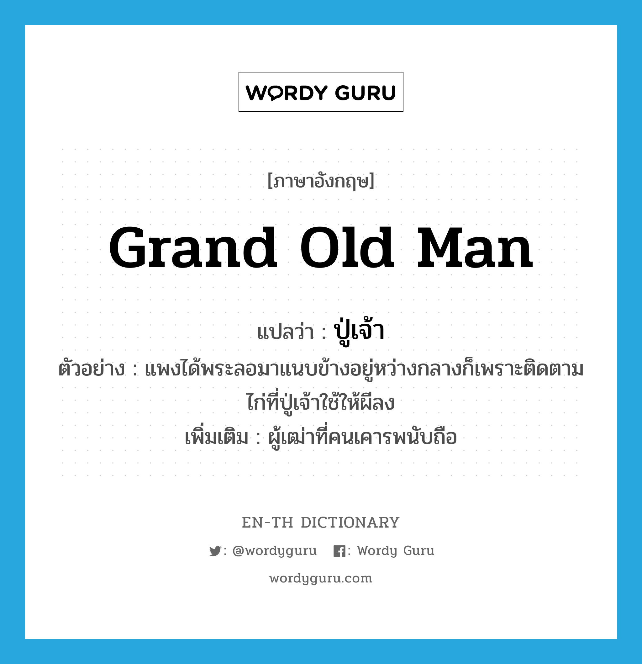 grand old man แปลว่า?, คำศัพท์ภาษาอังกฤษ grand old man แปลว่า ปู่เจ้า ประเภท N ตัวอย่าง แพงได้พระลอมาแนบข้างอยู่หว่างกลางก็เพราะติดตามไก่ที่ปู่เจ้าใช้ให้ผีลง เพิ่มเติม ผู้เฒ่าที่คนเคารพนับถือ หมวด N