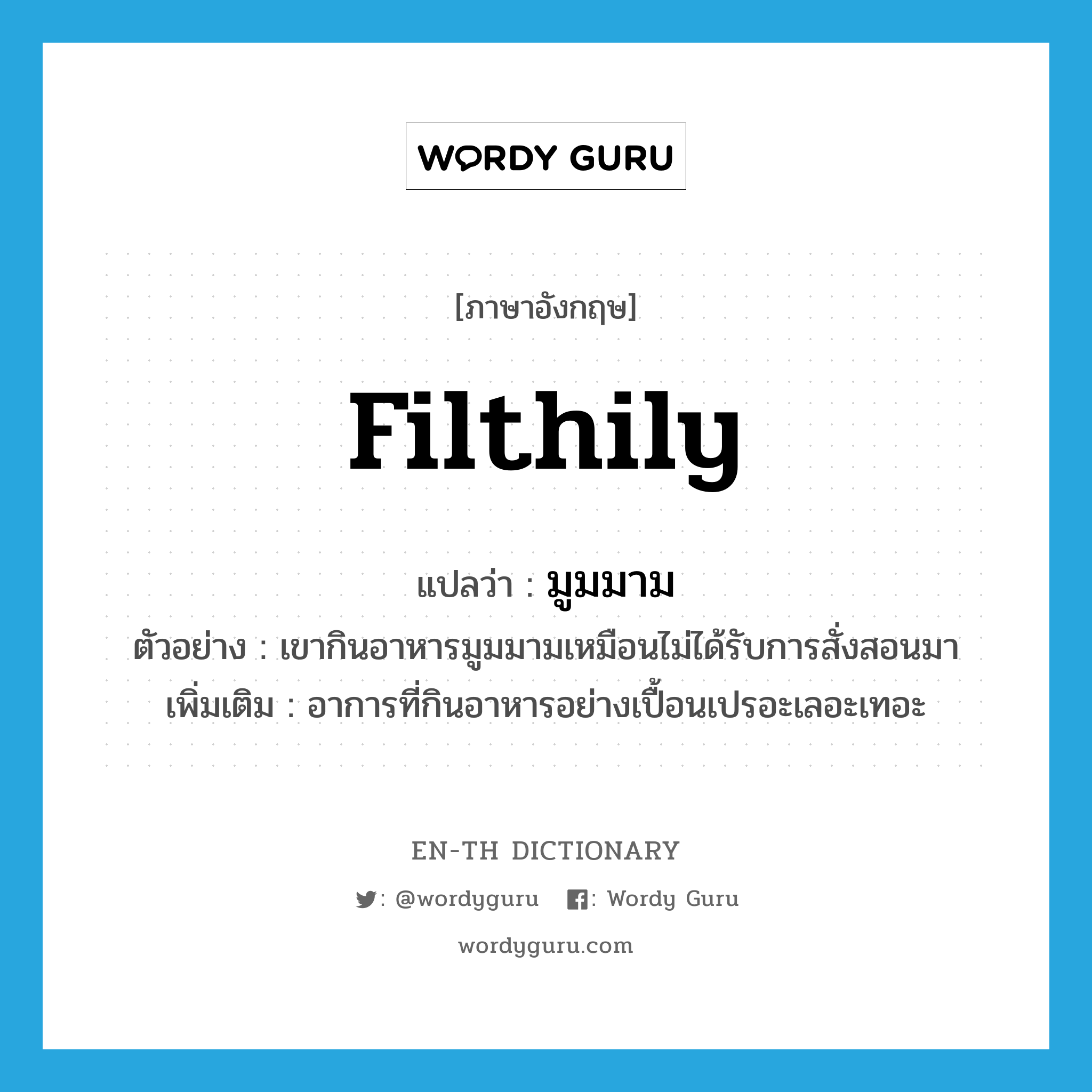 filthily แปลว่า?, คำศัพท์ภาษาอังกฤษ filthily แปลว่า มูมมาม ประเภท ADV ตัวอย่าง เขากินอาหารมูมมามเหมือนไม่ได้รับการสั่งสอนมา เพิ่มเติม อาการที่กินอาหารอย่างเปื้อนเปรอะเลอะเทอะ หมวด ADV