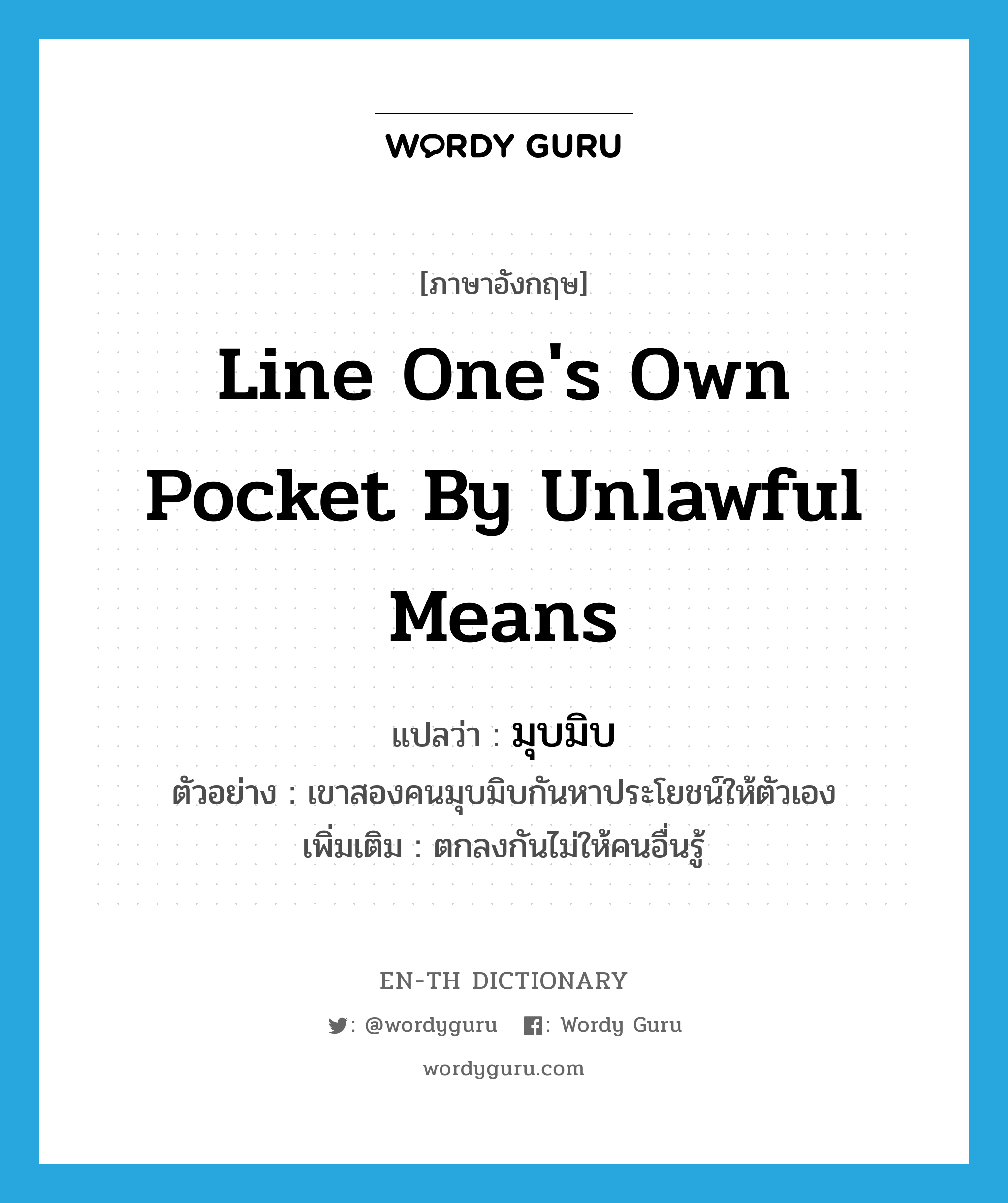 line one&#39;s own pocket by unlawful means แปลว่า?, คำศัพท์ภาษาอังกฤษ line one&#39;s own pocket by unlawful means แปลว่า มุบมิบ ประเภท V ตัวอย่าง เขาสองคนมุบมิบกันหาประโยชน์ให้ตัวเอง เพิ่มเติม ตกลงกันไม่ให้คนอื่นรู้ หมวด V