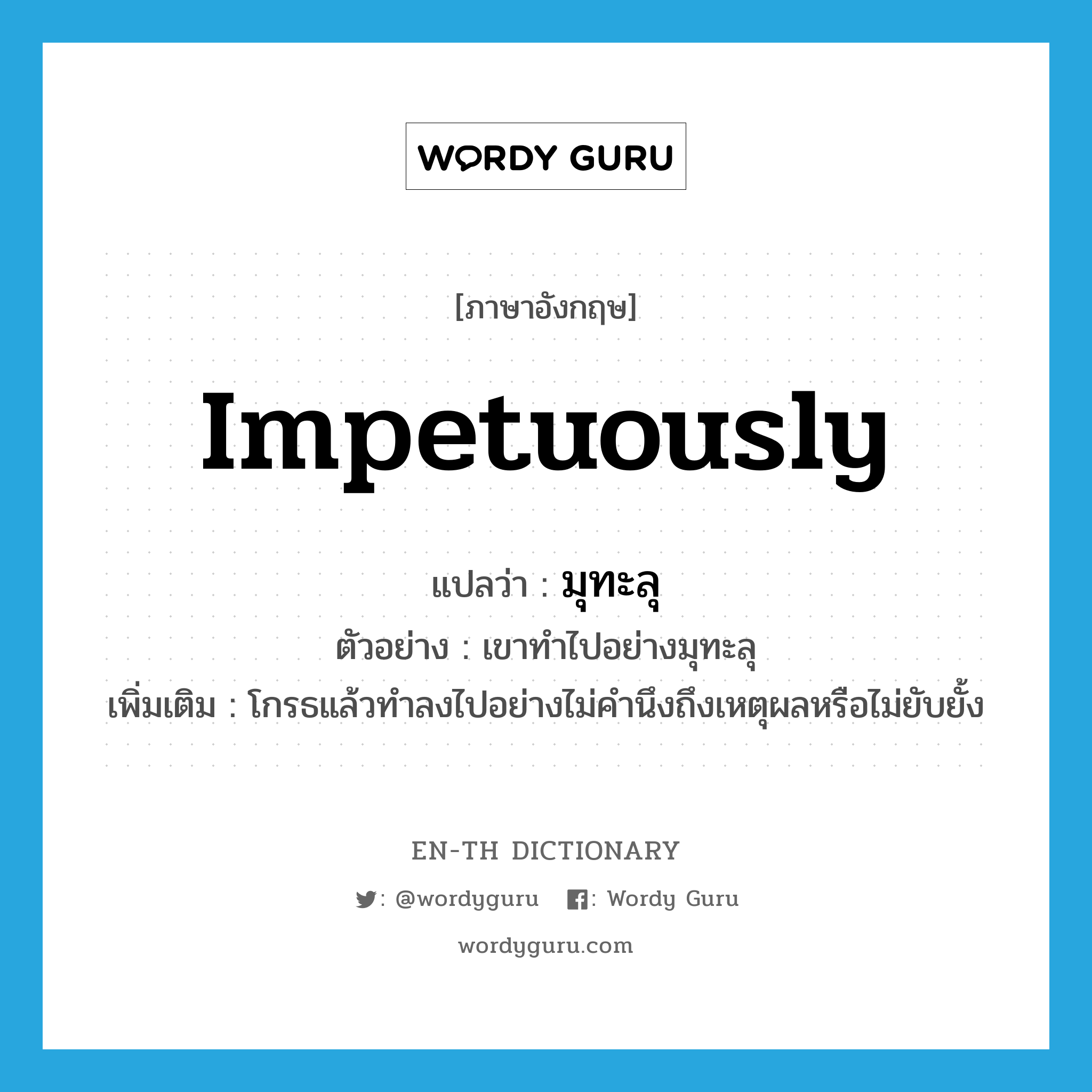 impetuously แปลว่า?, คำศัพท์ภาษาอังกฤษ impetuously แปลว่า มุทะลุ ประเภท ADV ตัวอย่าง เขาทำไปอย่างมุทะลุ เพิ่มเติม โกรธแล้วทำลงไปอย่างไม่คำนึงถึงเหตุผลหรือไม่ยับยั้ง หมวด ADV